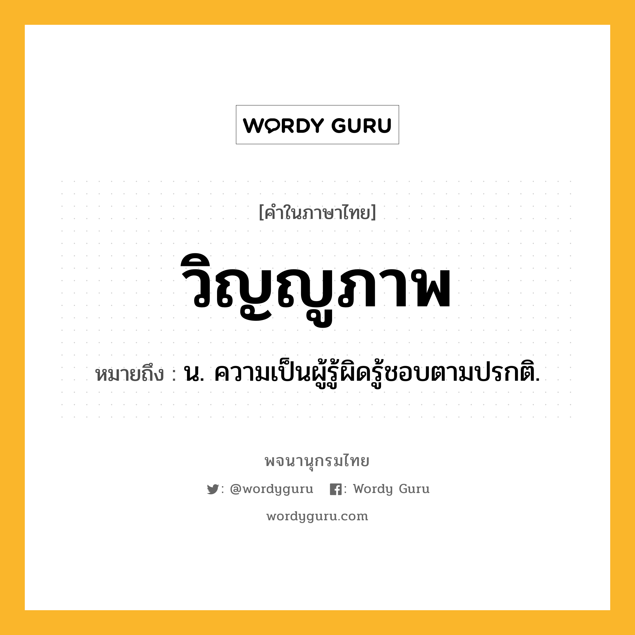 วิญญูภาพ หมายถึงอะไร?, คำในภาษาไทย วิญญูภาพ หมายถึง น. ความเป็นผู้รู้ผิดรู้ชอบตามปรกติ.