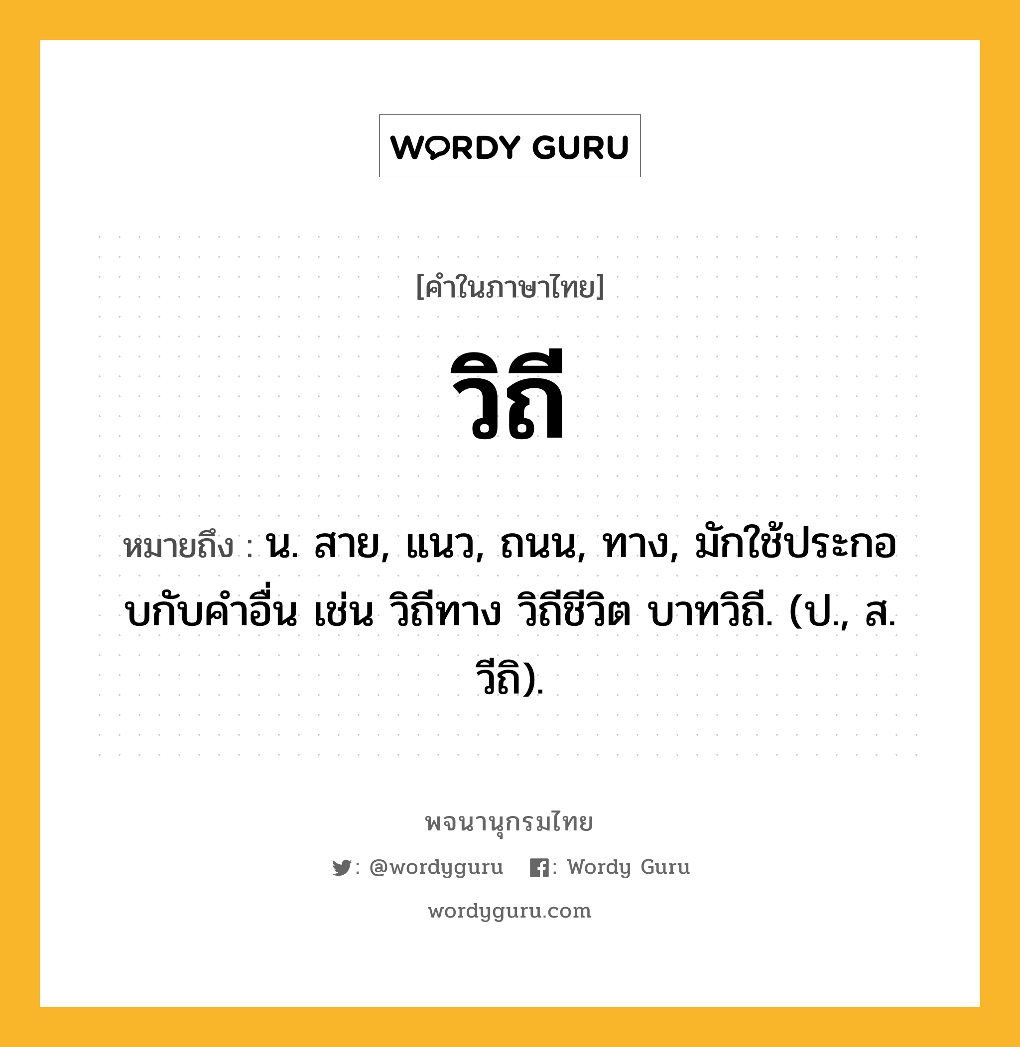 วิถี หมายถึงอะไร?, คำในภาษาไทย วิถี หมายถึง น. สาย, แนว, ถนน, ทาง, มักใช้ประกอบกับคําอื่น เช่น วิถีทาง วิถีชีวิต บาทวิถี. (ป., ส. วีถิ).