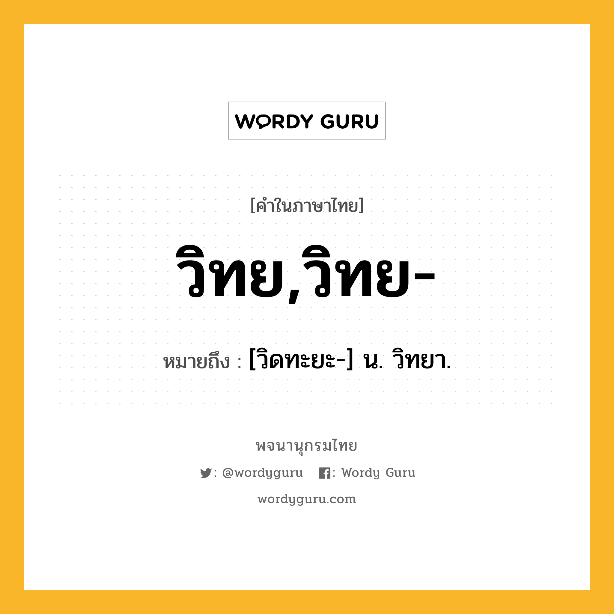 วิทย,วิทย- หมายถึงอะไร?, คำในภาษาไทย วิทย,วิทย- หมายถึง [วิดทะยะ-] น. วิทยา.