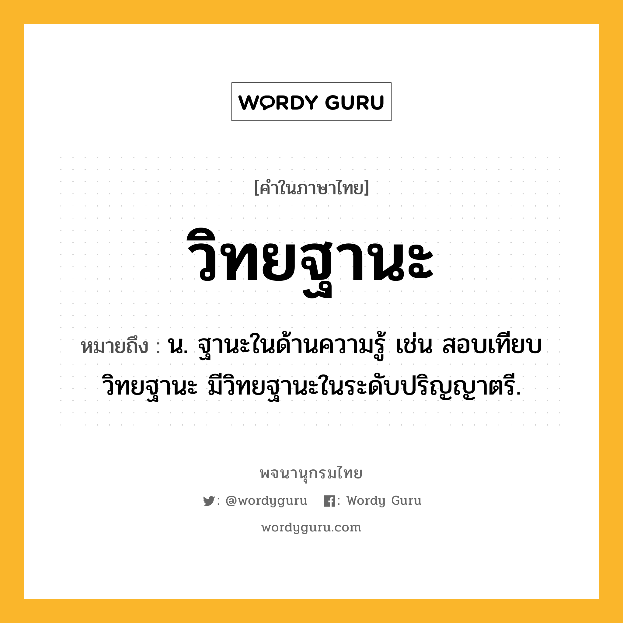 วิทยฐานะ หมายถึงอะไร?, คำในภาษาไทย วิทยฐานะ หมายถึง น. ฐานะในด้านความรู้ เช่น สอบเทียบวิทยฐานะ มีวิทยฐานะในระดับปริญญาตรี.