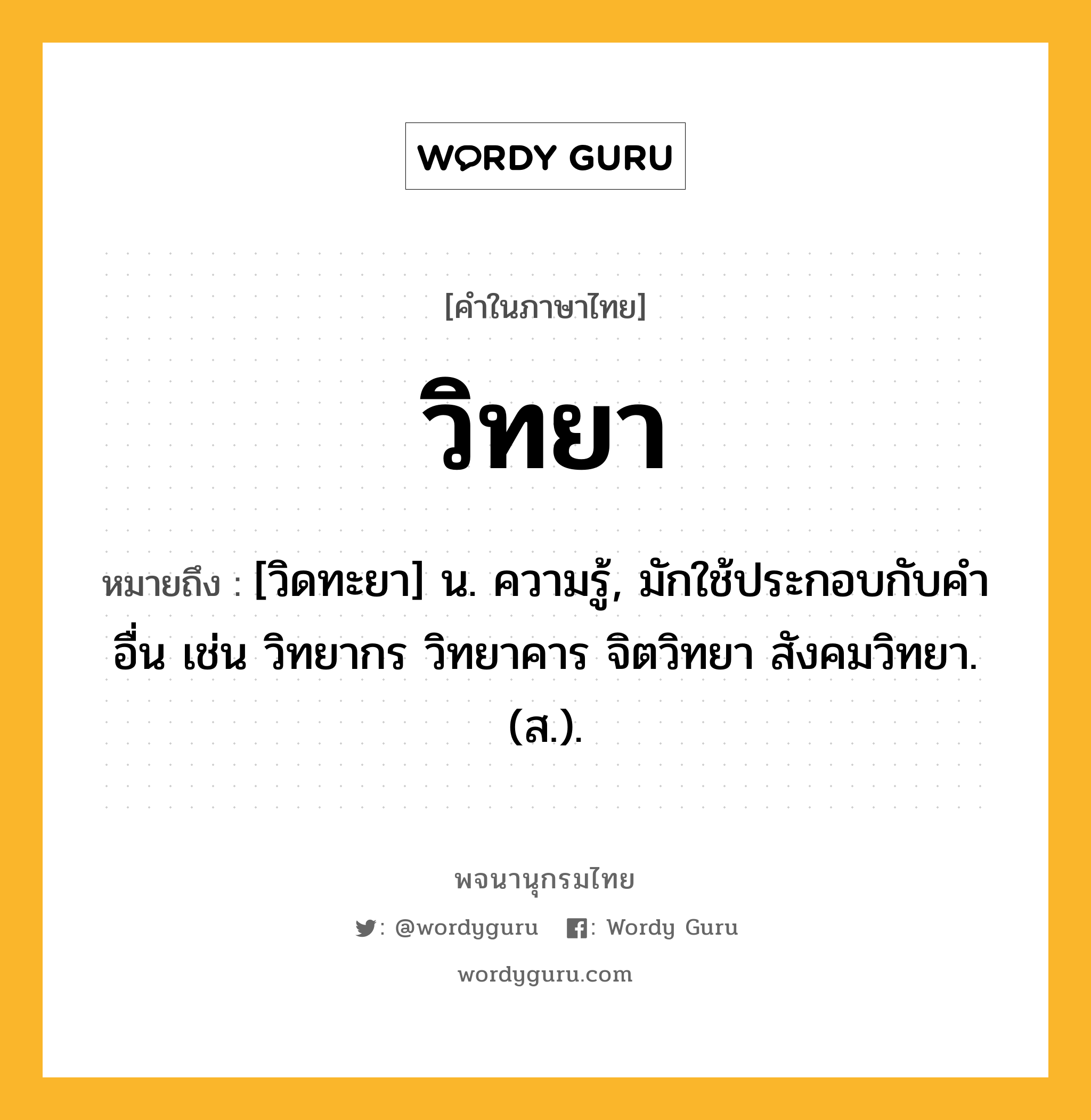 วิทยา หมายถึงอะไร?, คำในภาษาไทย วิทยา หมายถึง [วิดทะยา] น. ความรู้, มักใช้ประกอบกับคําอื่น เช่น วิทยากร วิทยาคาร จิตวิทยา สังคมวิทยา. (ส.).