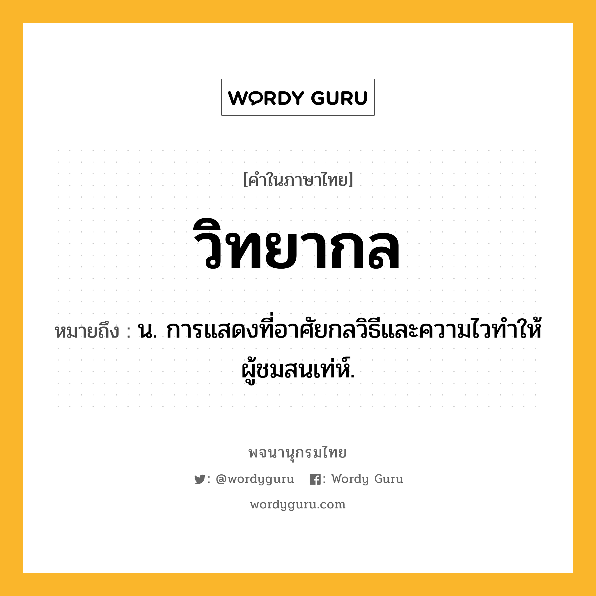 วิทยากล ความหมาย หมายถึงอะไร?, คำในภาษาไทย วิทยากล หมายถึง น. การแสดงที่อาศัยกลวิธีและความไวทำให้ผู้ชมสนเท่ห์.