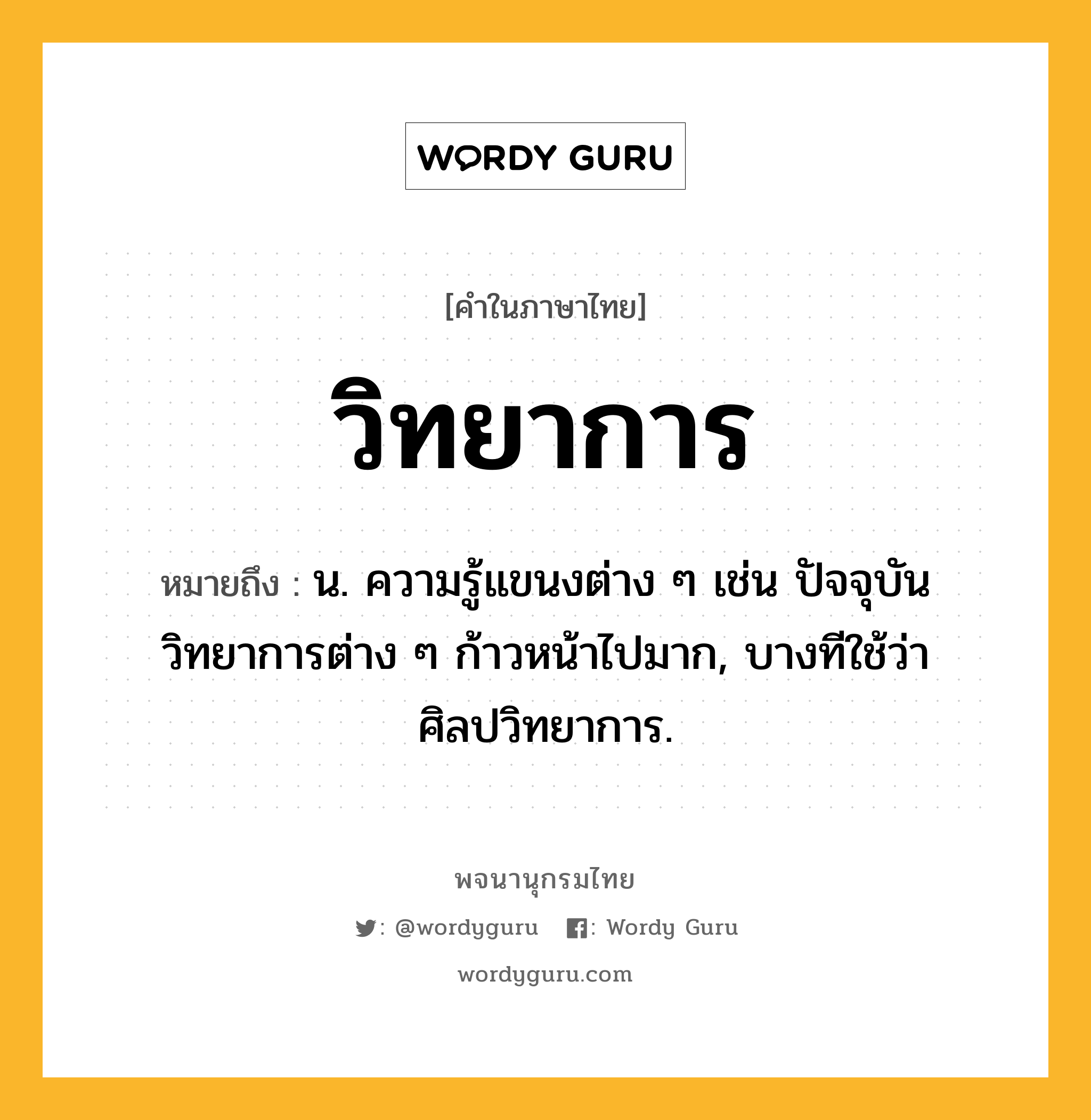 วิทยาการ หมายถึงอะไร?, คำในภาษาไทย วิทยาการ หมายถึง น. ความรู้แขนงต่าง ๆ เช่น ปัจจุบันวิทยาการต่าง ๆ ก้าวหน้าไปมาก, บางทีใช้ว่า ศิลปวิทยาการ.