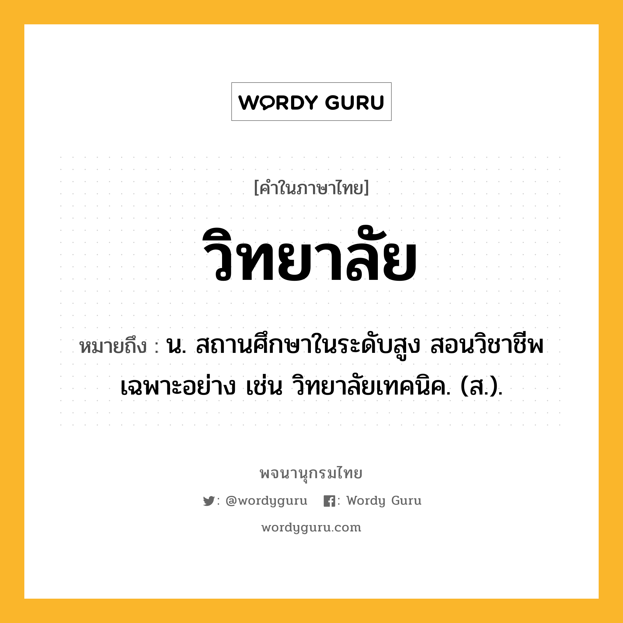 วิทยาลัย หมายถึงอะไร?, คำในภาษาไทย วิทยาลัย หมายถึง น. สถานศึกษาในระดับสูง สอนวิชาชีพเฉพาะอย่าง เช่น วิทยาลัยเทคนิค. (ส.).