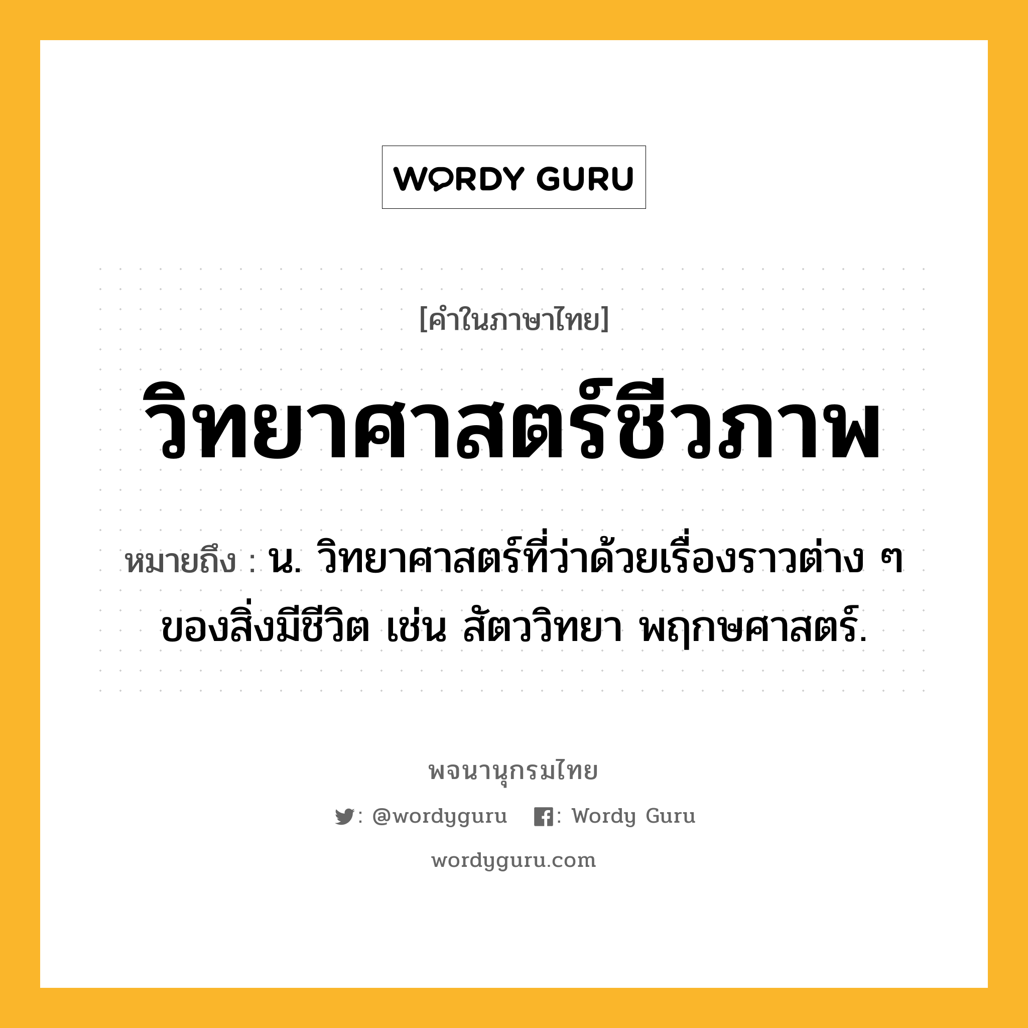 วิทยาศาสตร์ชีวภาพ หมายถึงอะไร?, คำในภาษาไทย วิทยาศาสตร์ชีวภาพ หมายถึง น. วิทยาศาสตร์ที่ว่าด้วยเรื่องราวต่าง ๆ ของสิ่งมีชีวิต เช่น สัตววิทยา พฤกษศาสตร์.