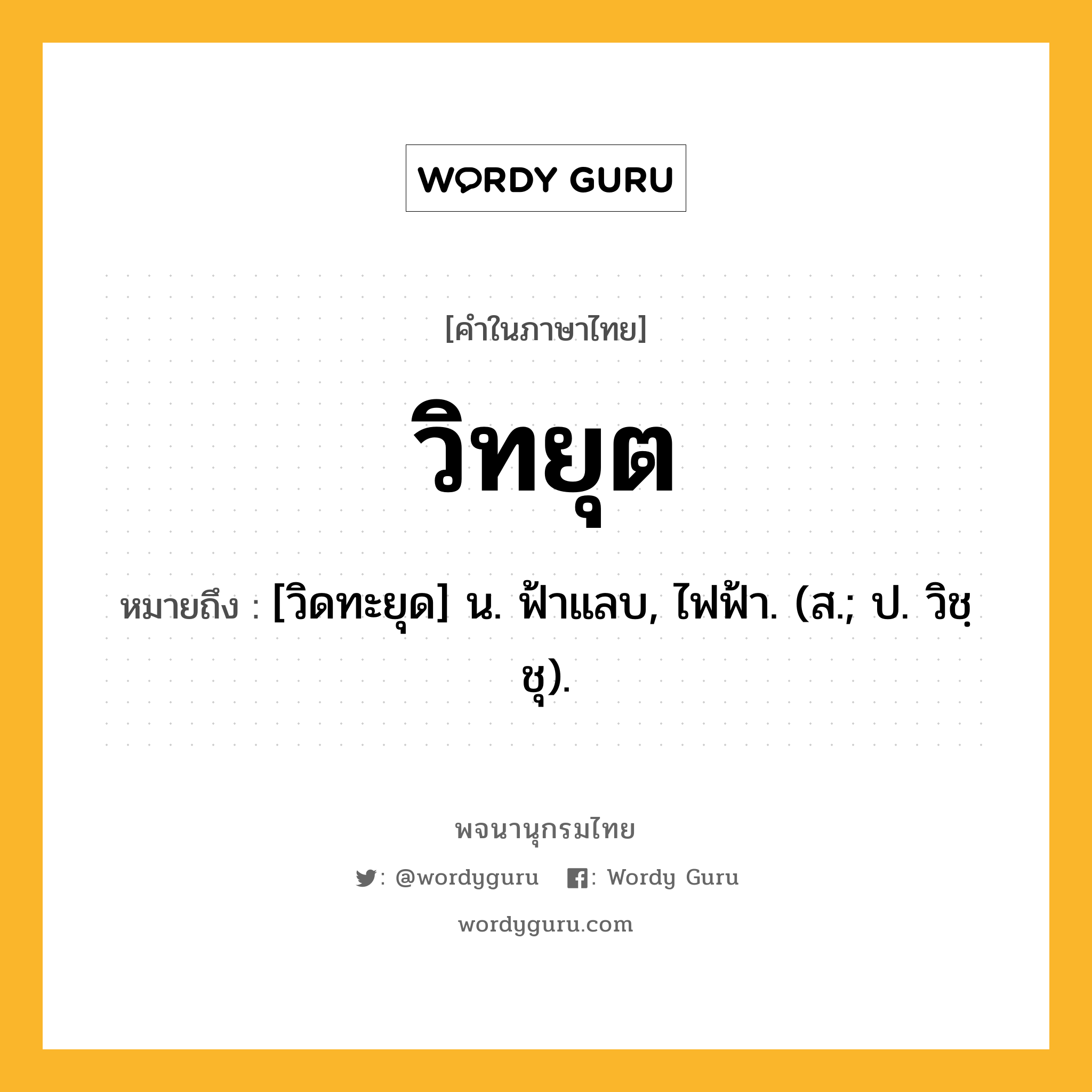 วิทยุต หมายถึงอะไร?, คำในภาษาไทย วิทยุต หมายถึง [วิดทะยุด] น. ฟ้าแลบ, ไฟฟ้า. (ส.; ป. วิชฺชุ).