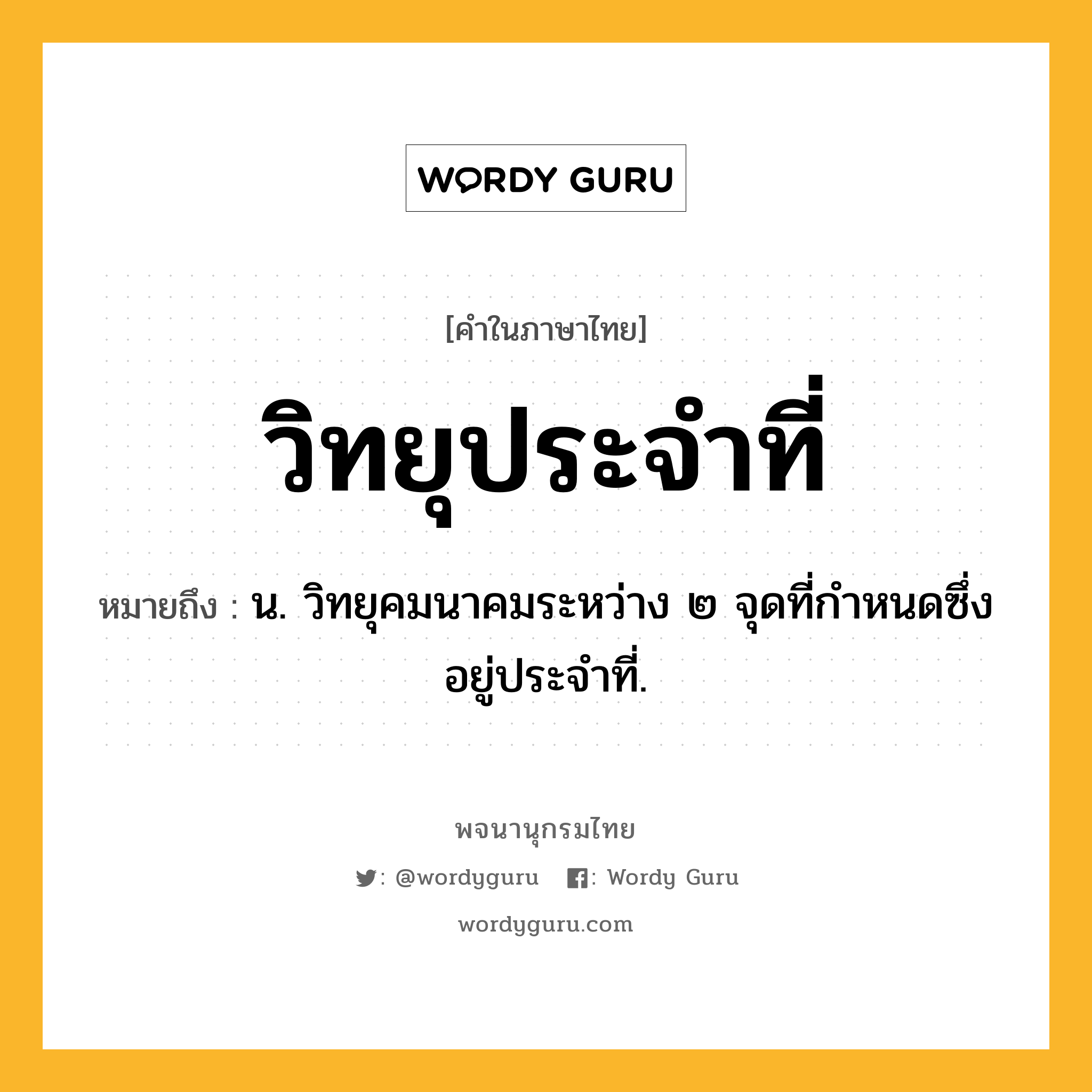 วิทยุประจำที่ หมายถึงอะไร?, คำในภาษาไทย วิทยุประจำที่ หมายถึง น. วิทยุคมนาคมระหว่าง ๒ จุดที่กำหนดซึ่งอยู่ประจำที่.