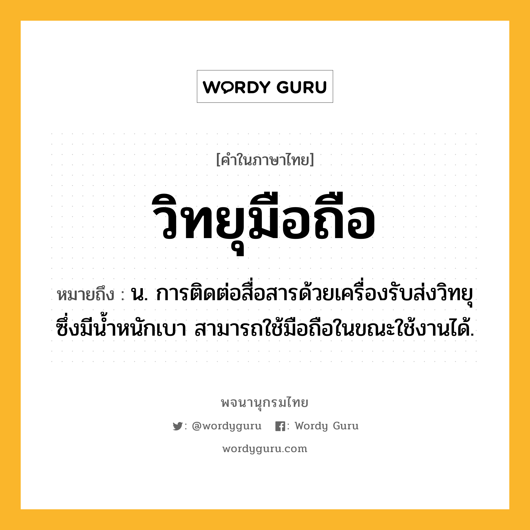 วิทยุมือถือ หมายถึงอะไร?, คำในภาษาไทย วิทยุมือถือ หมายถึง น. การติดต่อสื่อสารด้วยเครื่องรับส่งวิทยุซึ่งมีน้ำหนักเบา สามารถใช้มือถือในขณะใช้งานได้.