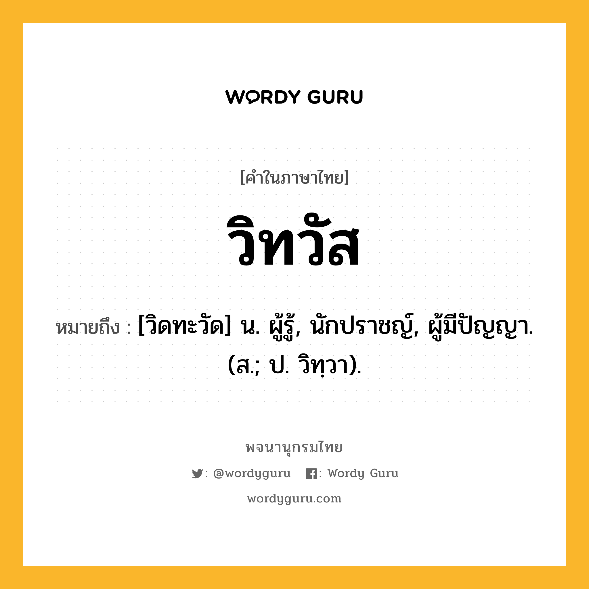 วิทวัส ความหมาย หมายถึงอะไร?, คำในภาษาไทย วิทวัส หมายถึง [วิดทะวัด] น. ผู้รู้, นักปราชญ์, ผู้มีปัญญา. (ส.; ป. วิทฺวา).