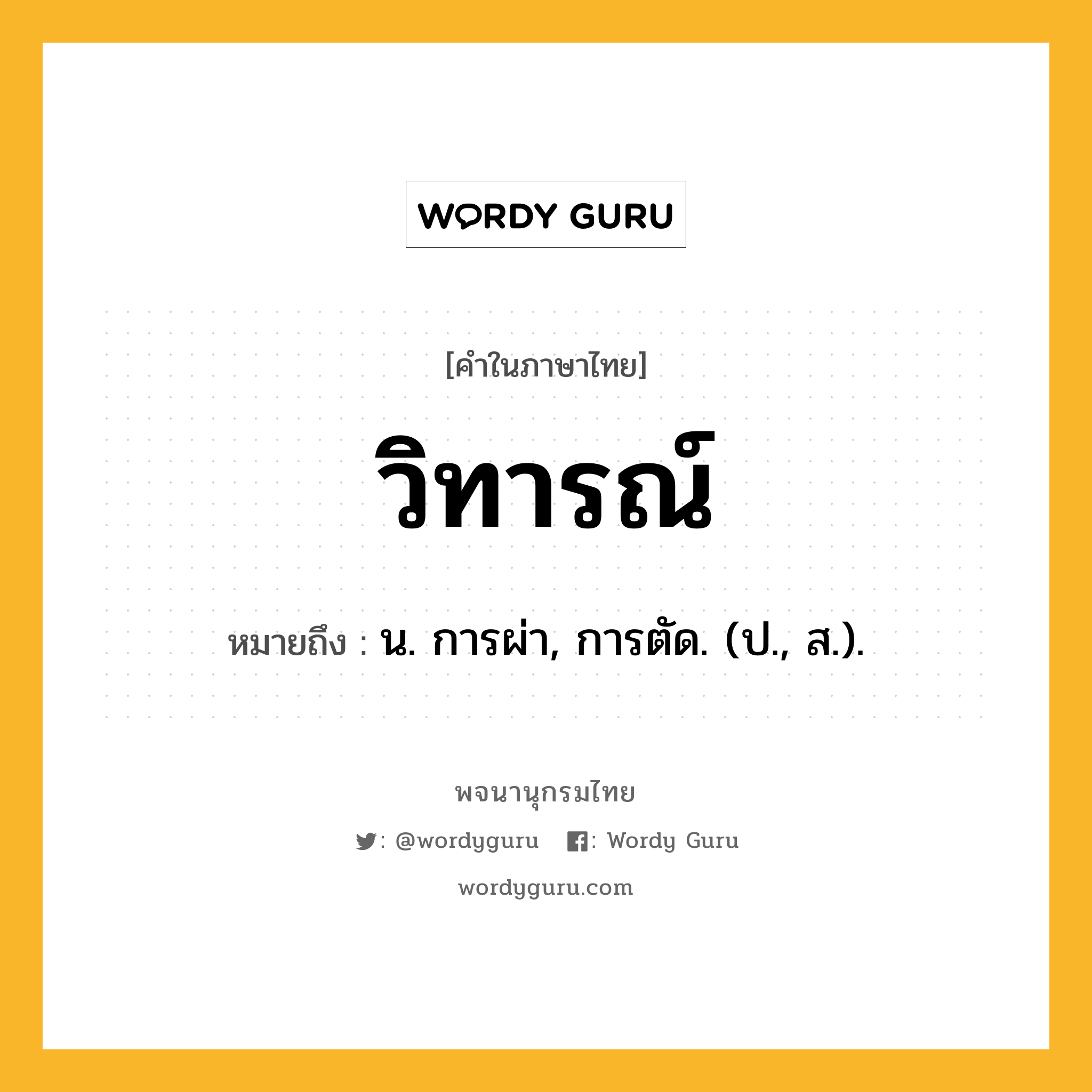 วิทารณ์ ความหมาย หมายถึงอะไร?, คำในภาษาไทย วิทารณ์ หมายถึง น. การผ่า, การตัด. (ป., ส.).