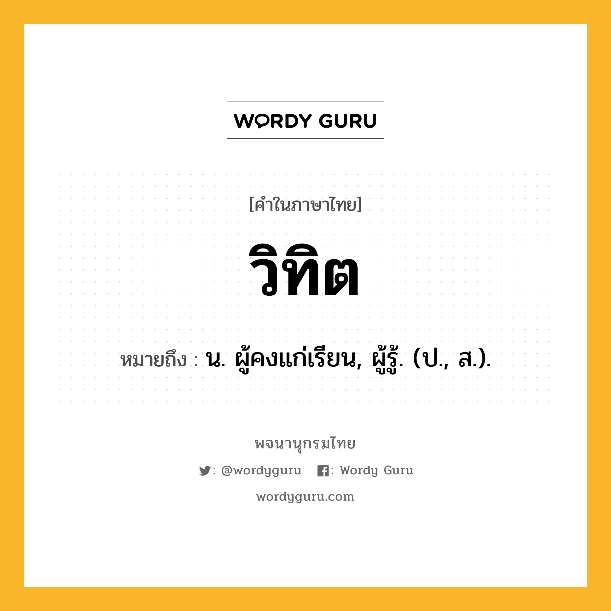 วิทิต หมายถึงอะไร?, คำในภาษาไทย วิทิต หมายถึง น. ผู้คงแก่เรียน, ผู้รู้. (ป., ส.).