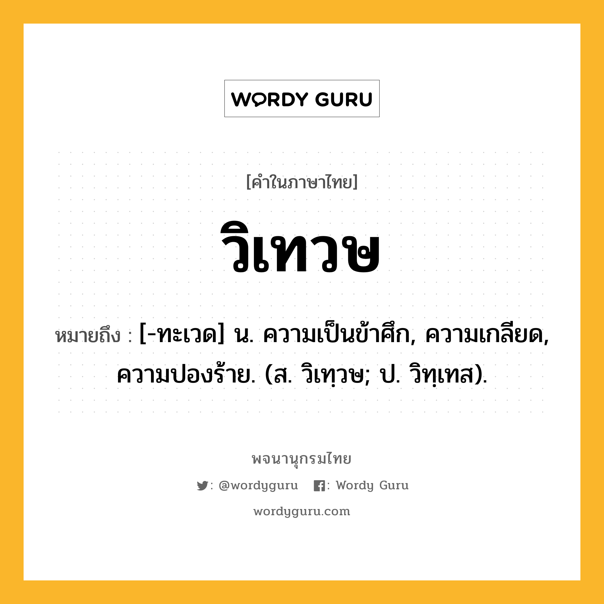 วิเทวษ ความหมาย หมายถึงอะไร?, คำในภาษาไทย วิเทวษ หมายถึง [-ทะเวด] น. ความเป็นข้าศึก, ความเกลียด, ความปองร้าย. (ส. วิเทฺวษ; ป. วิทฺเทส).