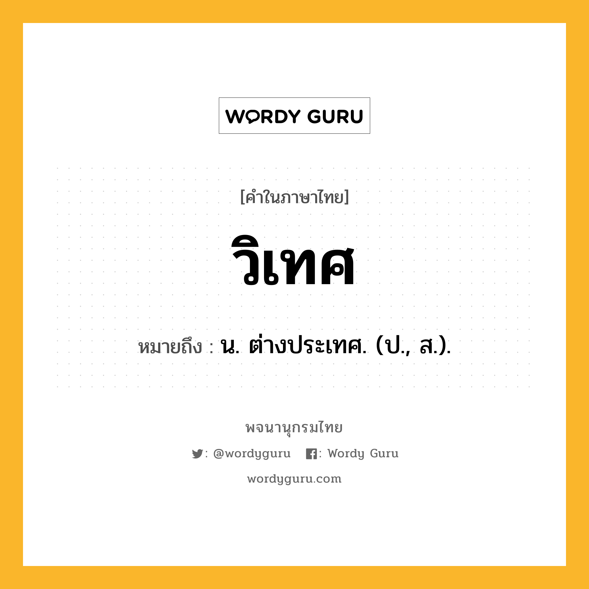 วิเทศ ความหมาย หมายถึงอะไร?, คำในภาษาไทย วิเทศ หมายถึง น. ต่างประเทศ. (ป., ส.).