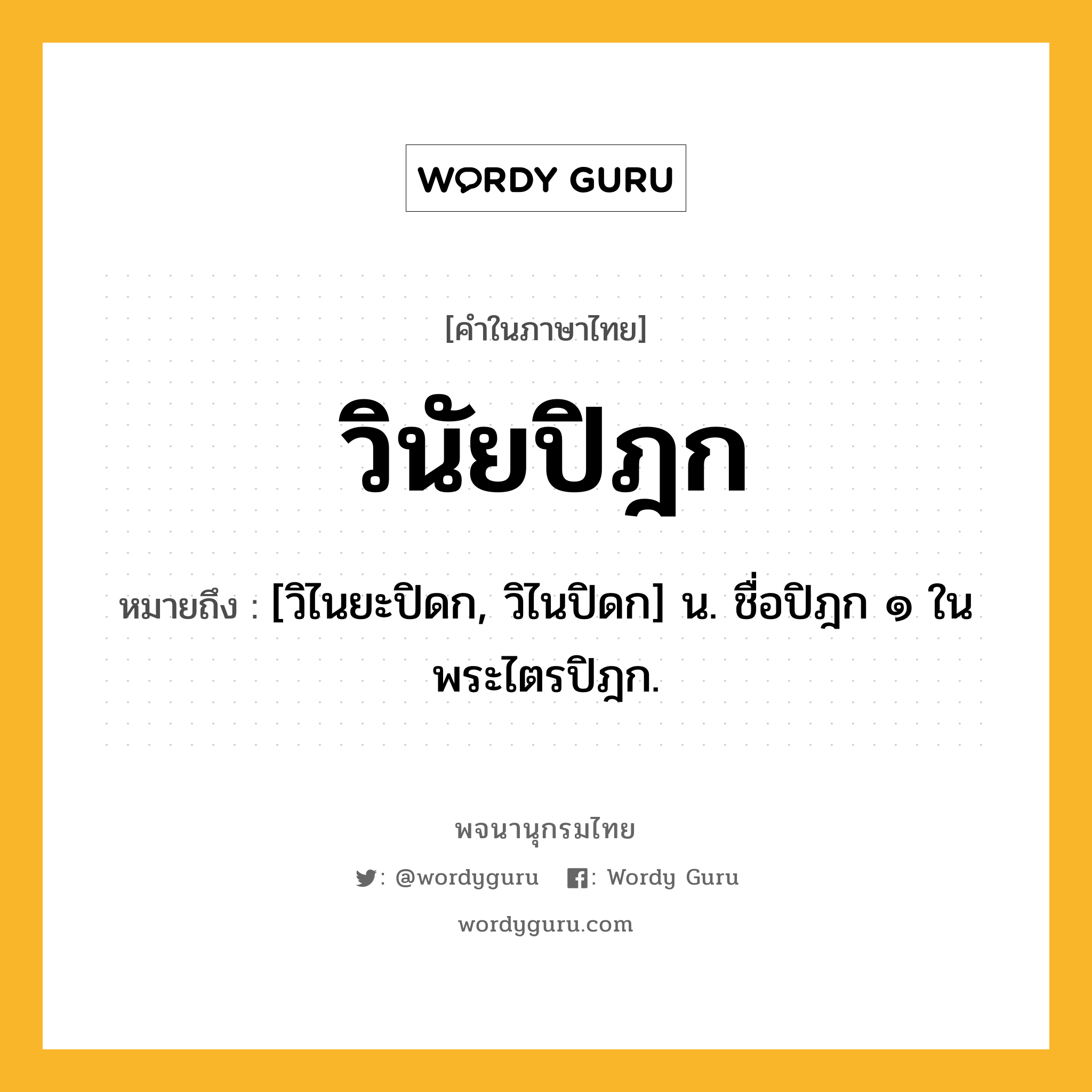 วินัยปิฎก หมายถึงอะไร?, คำในภาษาไทย วินัยปิฎก หมายถึง [วิไนยะปิดก, วิไนปิดก] น. ชื่อปิฎก ๑ ในพระไตรปิฎก.