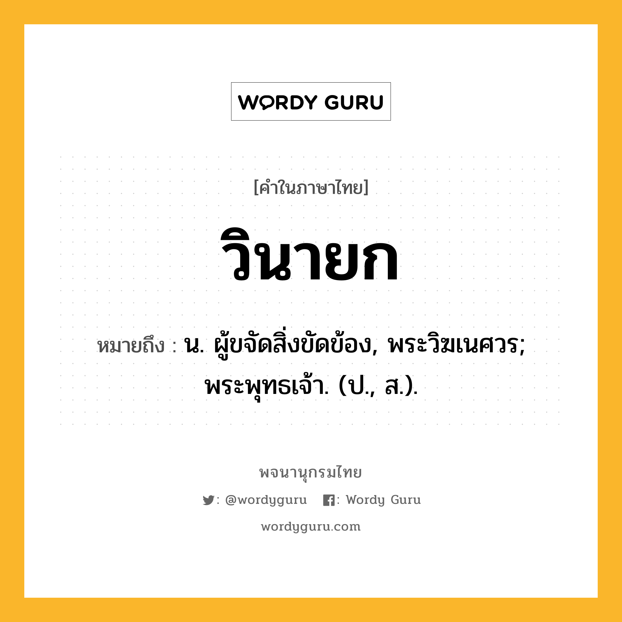 วินายก หมายถึงอะไร?, คำในภาษาไทย วินายก หมายถึง น. ผู้ขจัดสิ่งขัดข้อง, พระวิฆเนศวร; พระพุทธเจ้า. (ป., ส.).