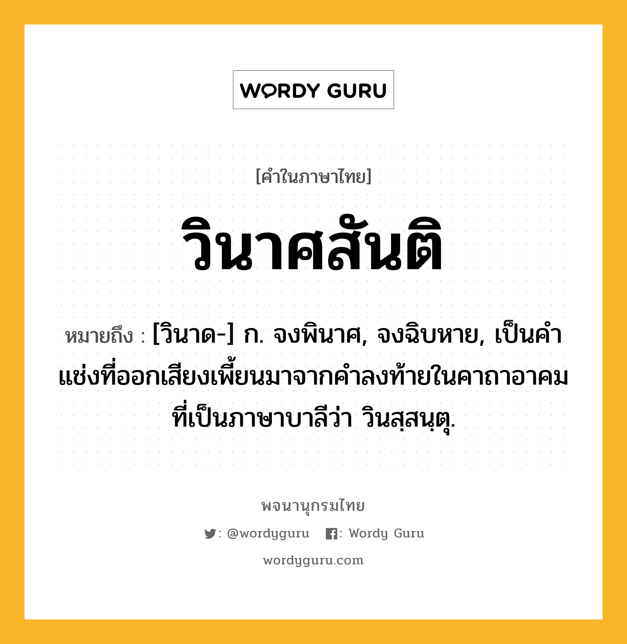 วินาศสันติ หมายถึงอะไร?, คำในภาษาไทย วินาศสันติ หมายถึง [วินาด-] ก. จงพินาศ, จงฉิบหาย, เป็นคำแช่งที่ออกเสียงเพี้ยนมาจากคำลงท้ายในคาถาอาคมที่เป็นภาษาบาลีว่า วินสฺสนฺตุ.