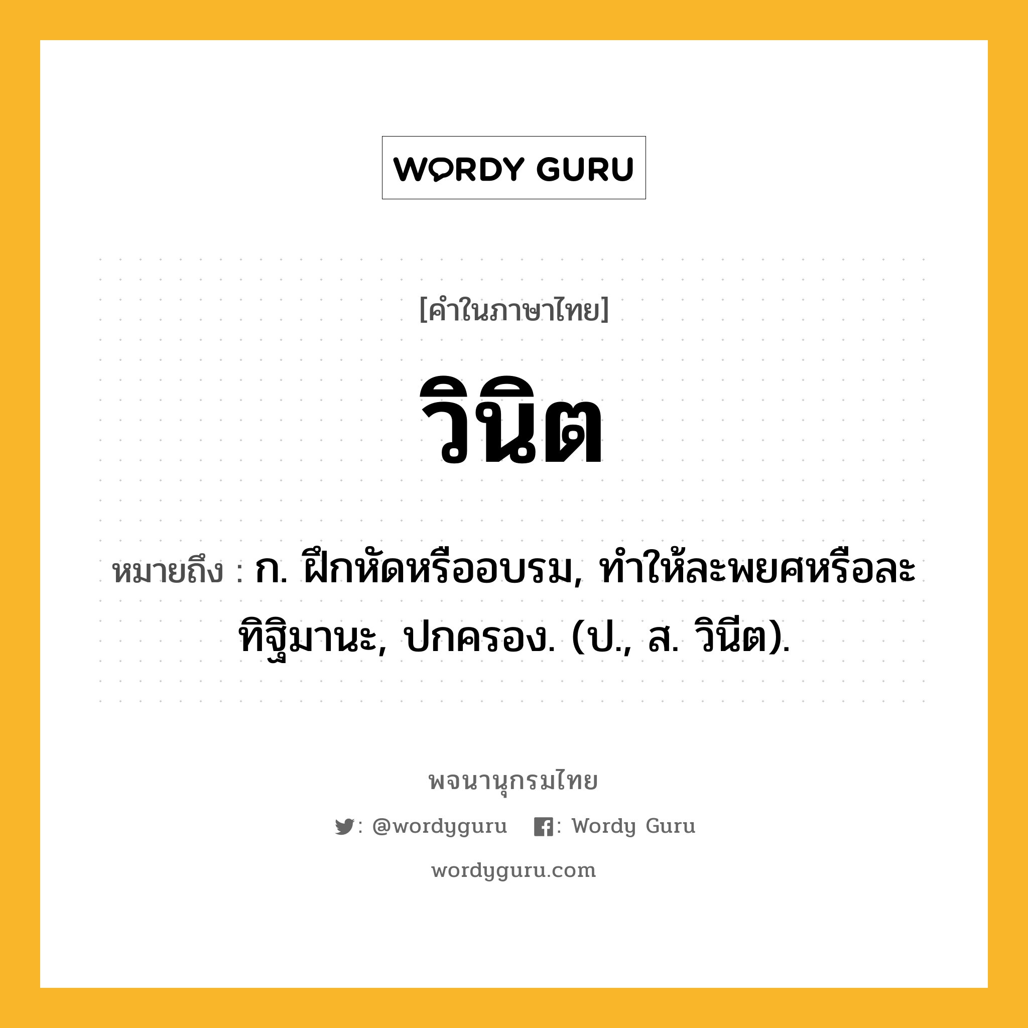 วินิต หมายถึงอะไร?, คำในภาษาไทย วินิต หมายถึง ก. ฝึกหัดหรืออบรม, ทำให้ละพยศหรือละทิฐิมานะ, ปกครอง. (ป., ส. วินีต).