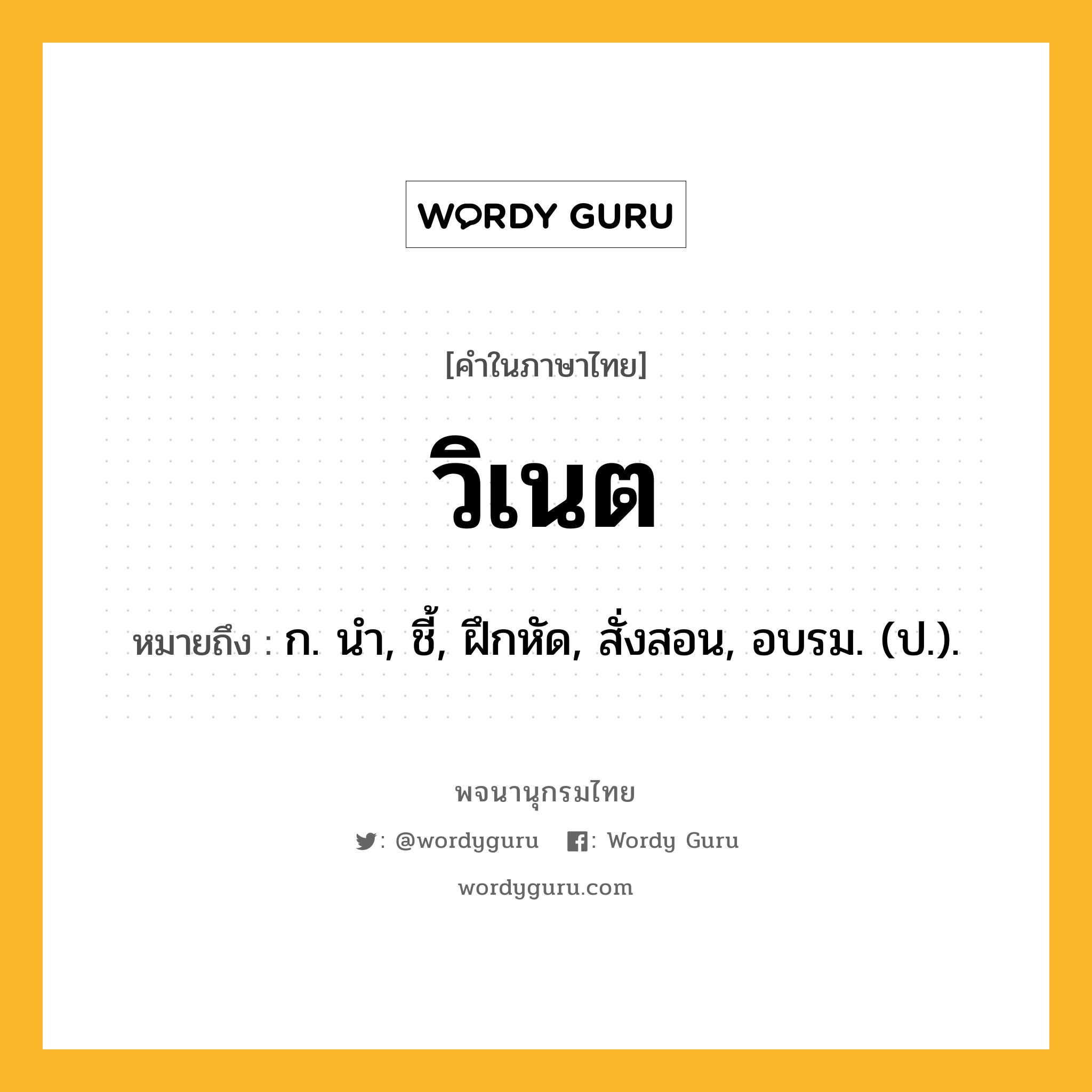 วิเนต ความหมาย หมายถึงอะไร?, คำในภาษาไทย วิเนต หมายถึง ก. นํา, ชี้, ฝึกหัด, สั่งสอน, อบรม. (ป.).