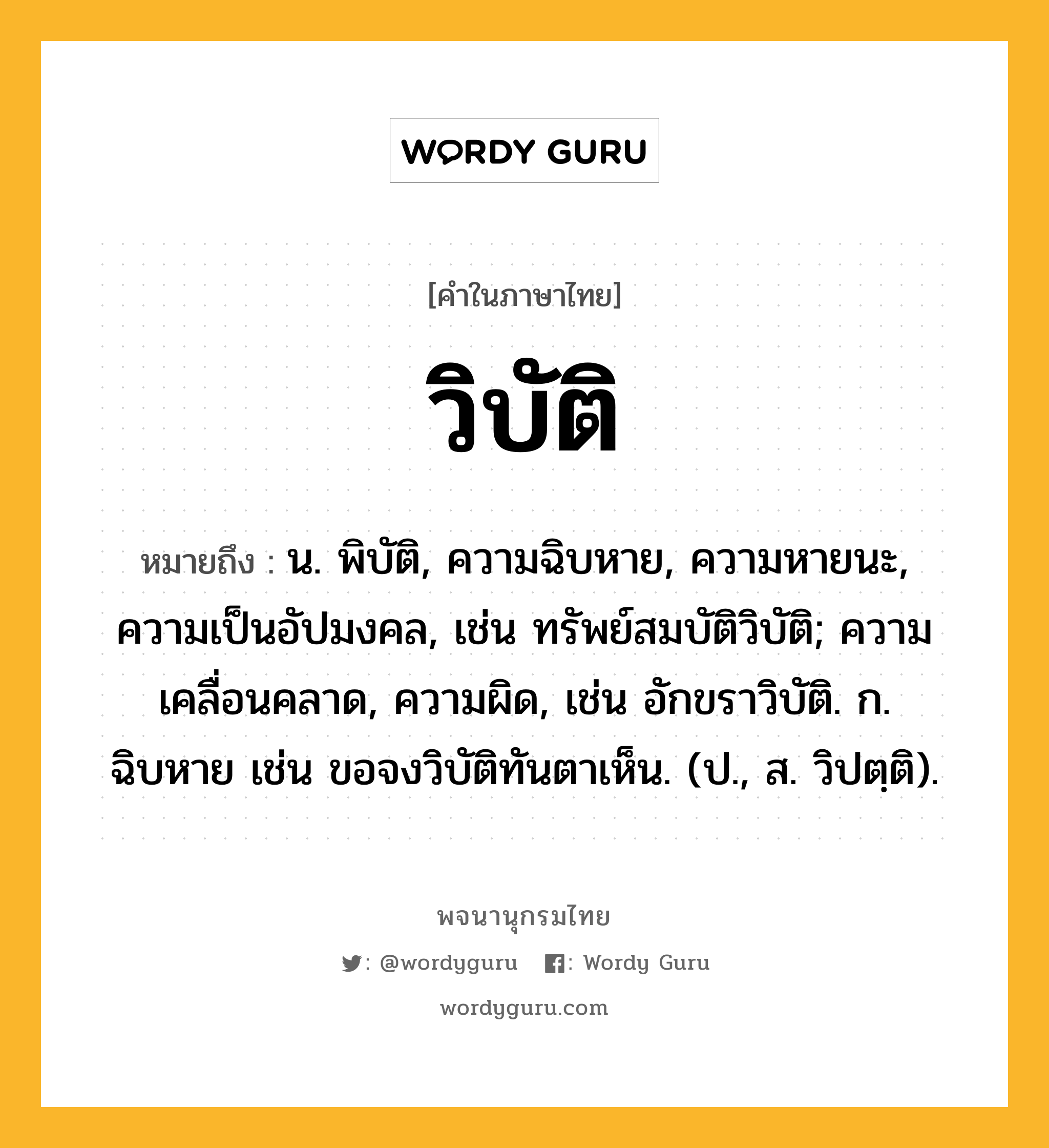 วิบัติ หมายถึงอะไร?, คำในภาษาไทย วิบัติ หมายถึง น. พิบัติ, ความฉิบหาย, ความหายนะ, ความเป็นอัปมงคล, เช่น ทรัพย์สมบัติวิบัติ; ความเคลื่อนคลาด, ความผิด, เช่น อักขราวิบัติ. ก. ฉิบหาย เช่น ขอจงวิบัติทันตาเห็น. (ป., ส. วิปตฺติ).