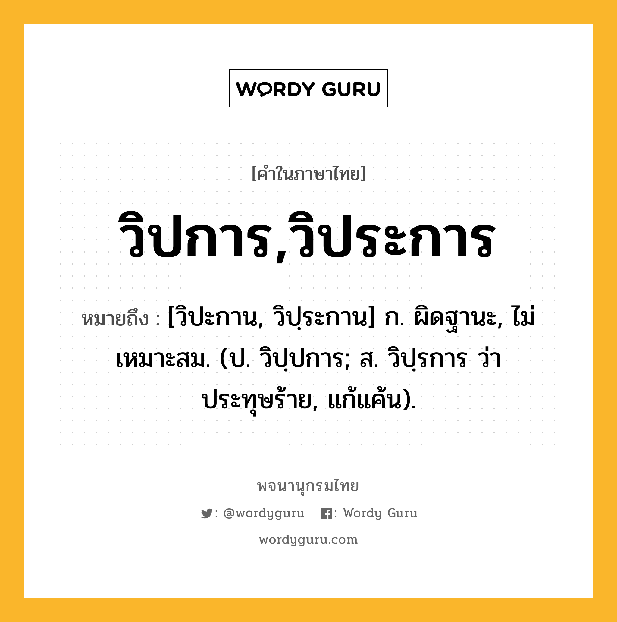 วิปการ,วิประการ หมายถึงอะไร?, คำในภาษาไทย วิปการ,วิประการ หมายถึง [วิปะกาน, วิปฺระกาน] ก. ผิดฐานะ, ไม่เหมาะสม. (ป. วิปฺปการ; ส. วิปฺรการ ว่า ประทุษร้าย, แก้แค้น).