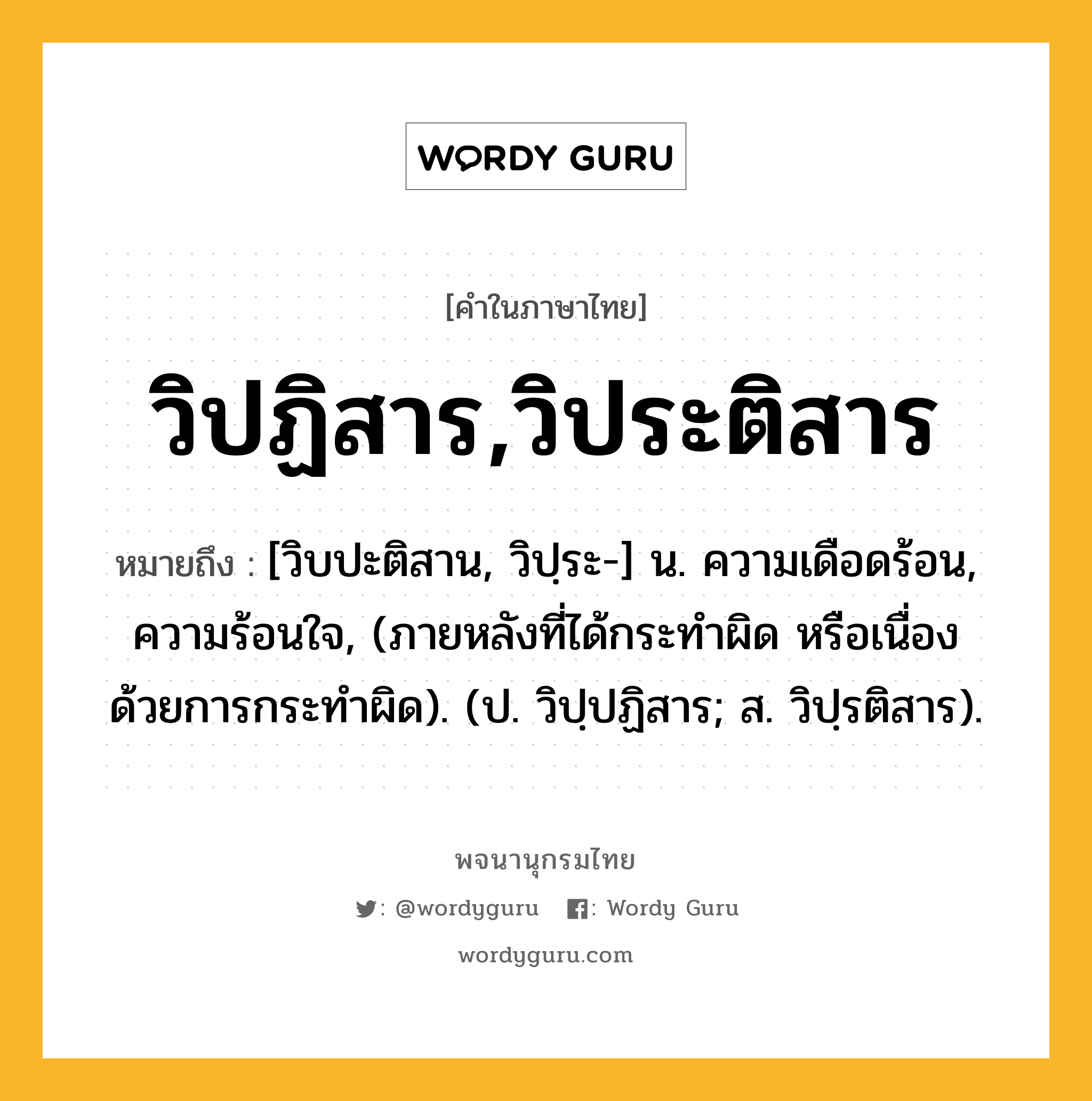 วิปฏิสาร,วิประติสาร หมายถึงอะไร?, คำในภาษาไทย วิปฏิสาร,วิประติสาร หมายถึง [วิบปะติสาน, วิปฺระ-] น. ความเดือดร้อน, ความร้อนใจ, (ภายหลังที่ได้กระทําผิด หรือเนื่องด้วยการกระทําผิด). (ป. วิปฺปฏิสาร; ส. วิปฺรติสาร).