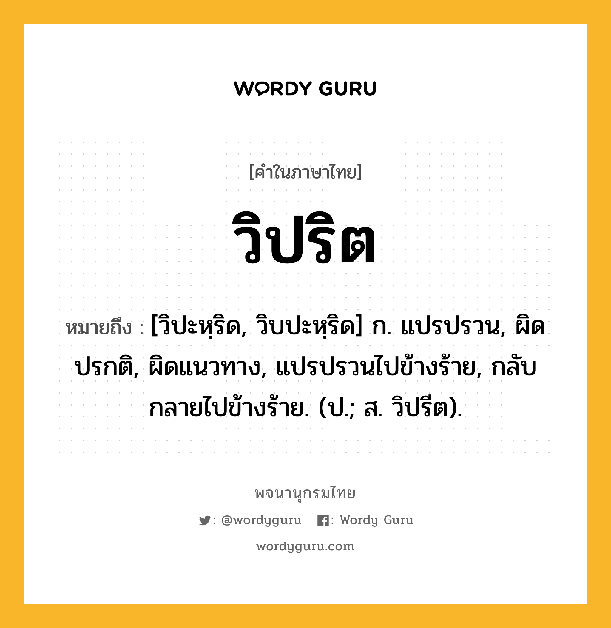 วิปริต หมายถึงอะไร?, คำในภาษาไทย วิปริต หมายถึง [วิปะหฺริด, วิบปะหฺริด] ก. แปรปรวน, ผิดปรกติ, ผิดแนวทาง, แปรปรวนไปข้างร้าย, กลับกลายไปข้างร้าย. (ป.; ส. วิปรีต).