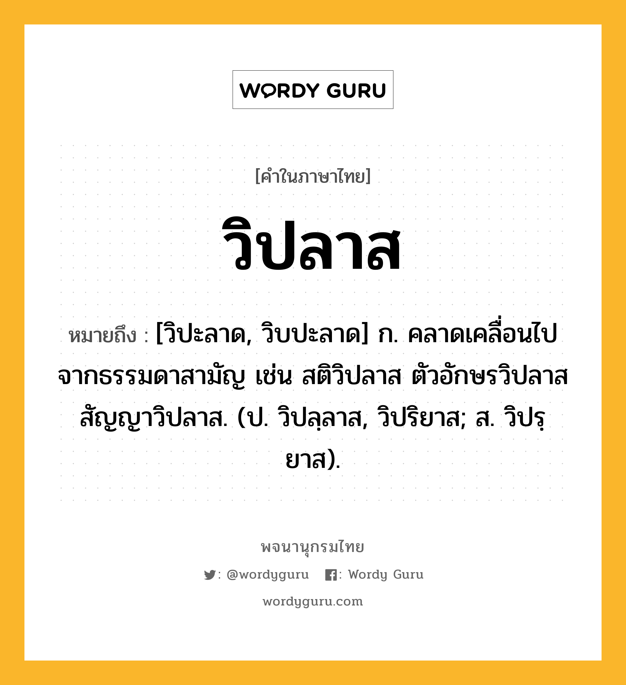 วิปลาส หมายถึงอะไร?, คำในภาษาไทย วิปลาส หมายถึง [วิปะลาด, วิบปะลาด] ก. คลาดเคลื่อนไปจากธรรมดาสามัญ เช่น สติวิปลาส ตัวอักษรวิปลาส สัญญาวิปลาส. (ป. วิปลฺลาส, วิปริยาส; ส. วิปรฺยาส).