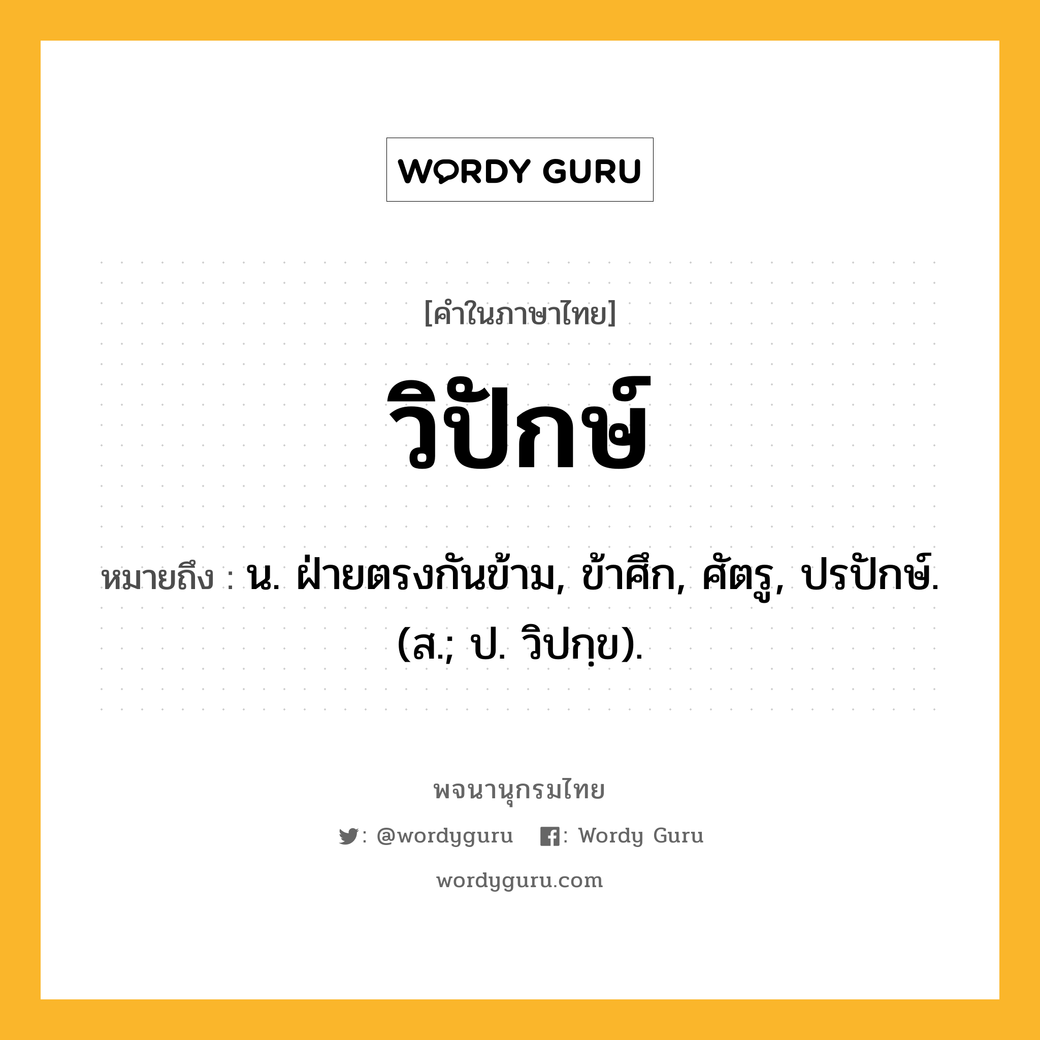 วิปักษ์ หมายถึงอะไร?, คำในภาษาไทย วิปักษ์ หมายถึง น. ฝ่ายตรงกันข้าม, ข้าศึก, ศัตรู, ปรปักษ์. (ส.; ป. วิปกฺข).