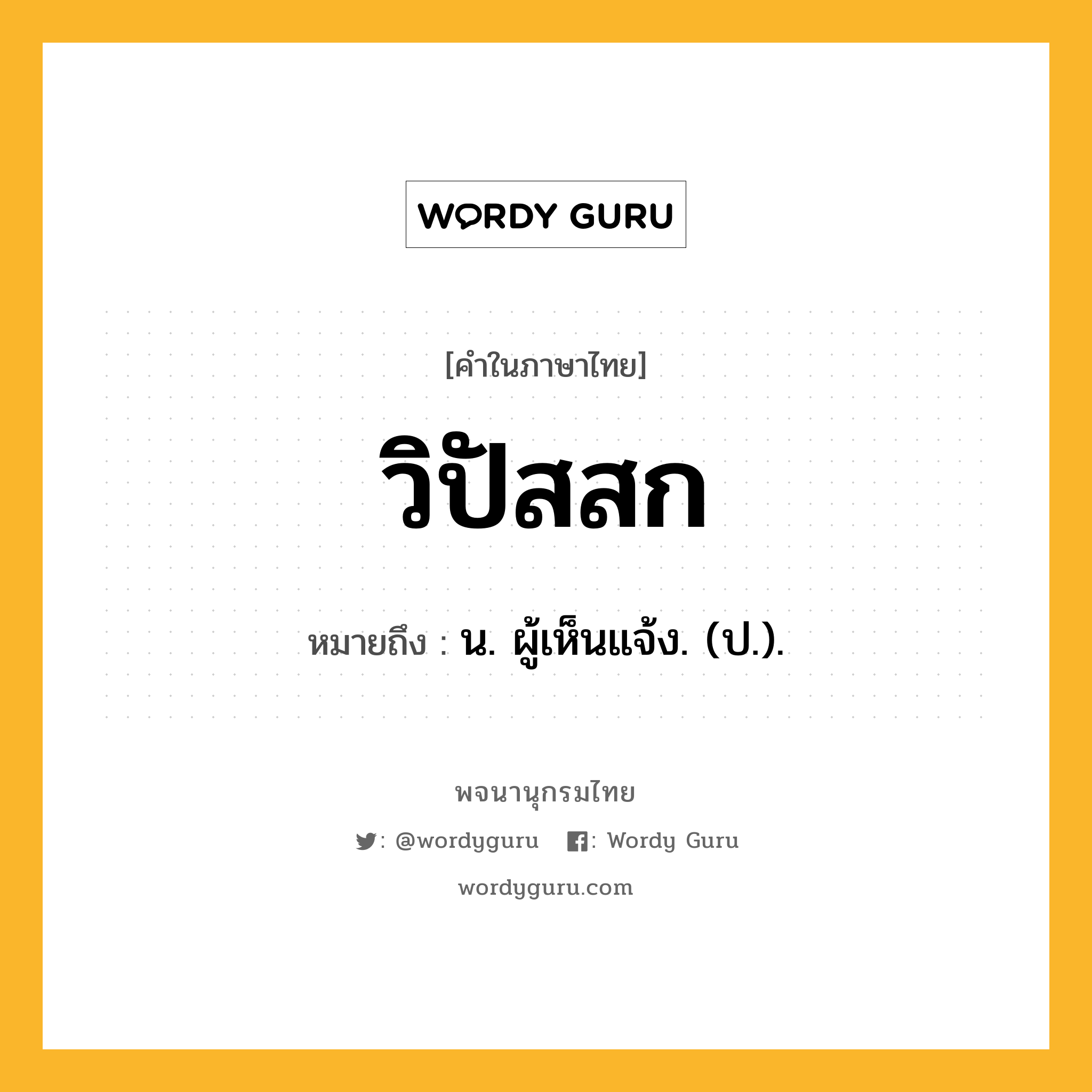 วิปัสสก หมายถึงอะไร?, คำในภาษาไทย วิปัสสก หมายถึง น. ผู้เห็นแจ้ง. (ป.).