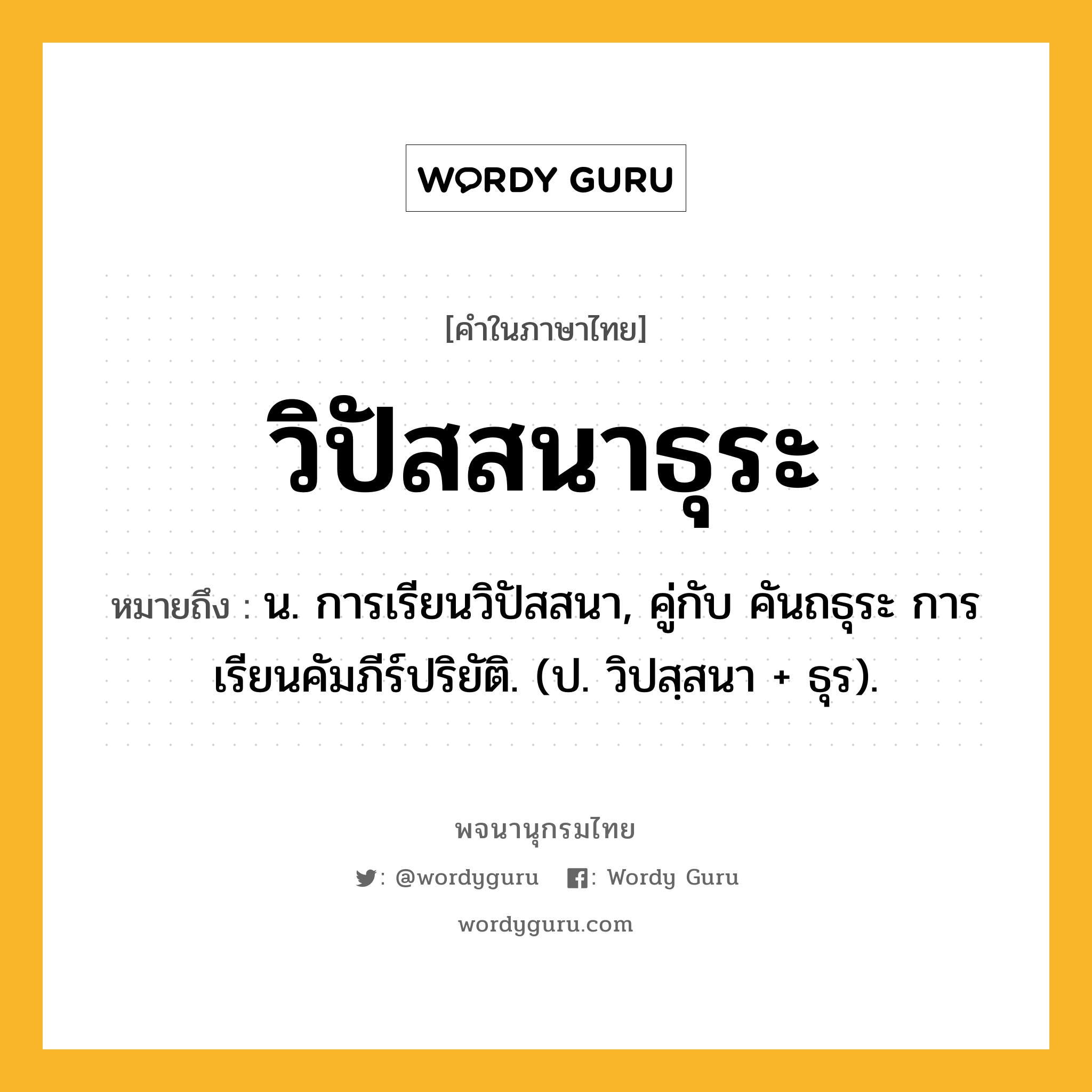 วิปัสสนาธุระ หมายถึงอะไร?, คำในภาษาไทย วิปัสสนาธุระ หมายถึง น. การเรียนวิปัสสนา, คู่กับ คันถธุระ การเรียนคัมภีร์ปริยัติ. (ป. วิปสฺสนา + ธุร).