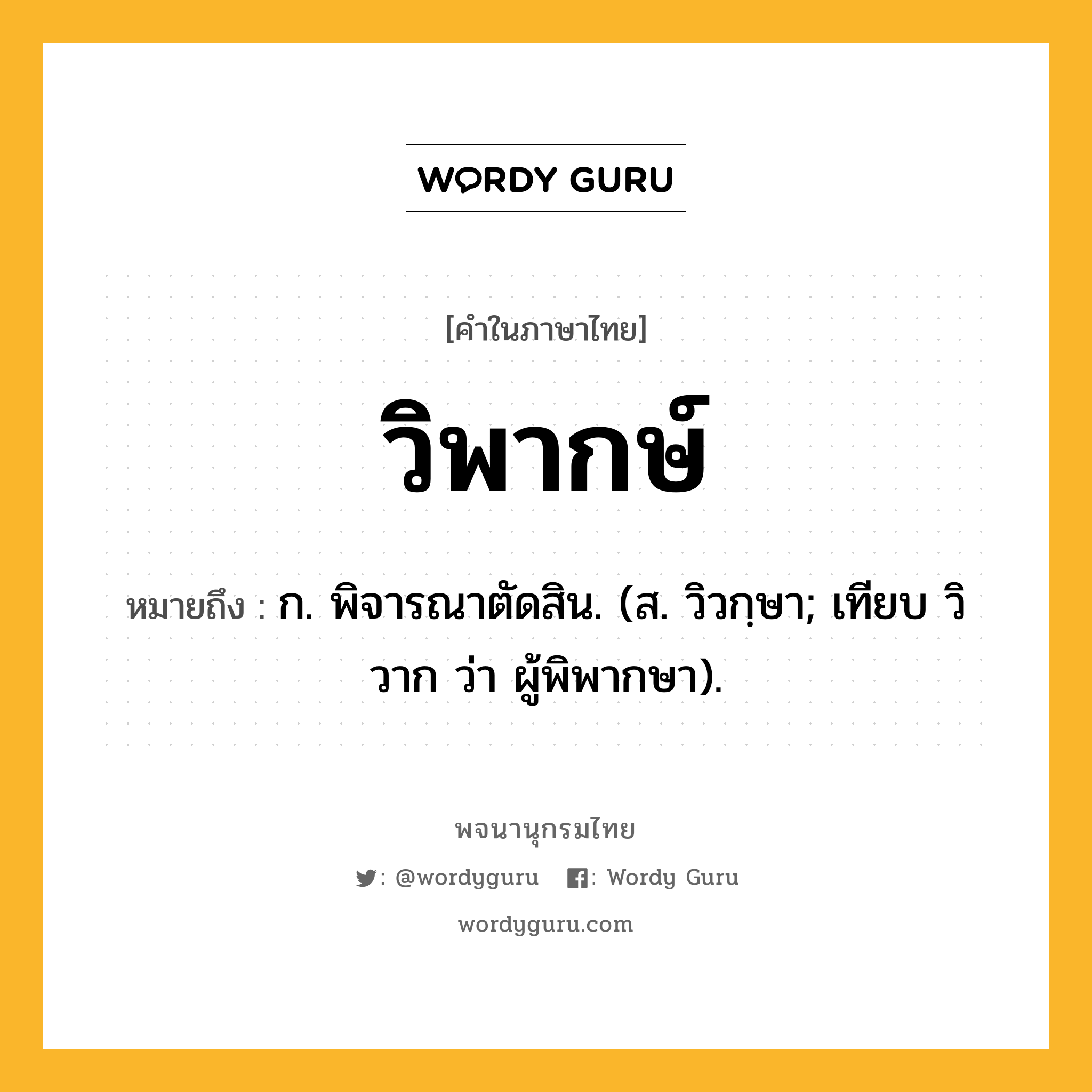 วิพากษ์ หมายถึงอะไร?, คำในภาษาไทย วิพากษ์ หมายถึง ก. พิจารณาตัดสิน. (ส. วิวกฺษา; เทียบ วิวาก ว่า ผู้พิพากษา).