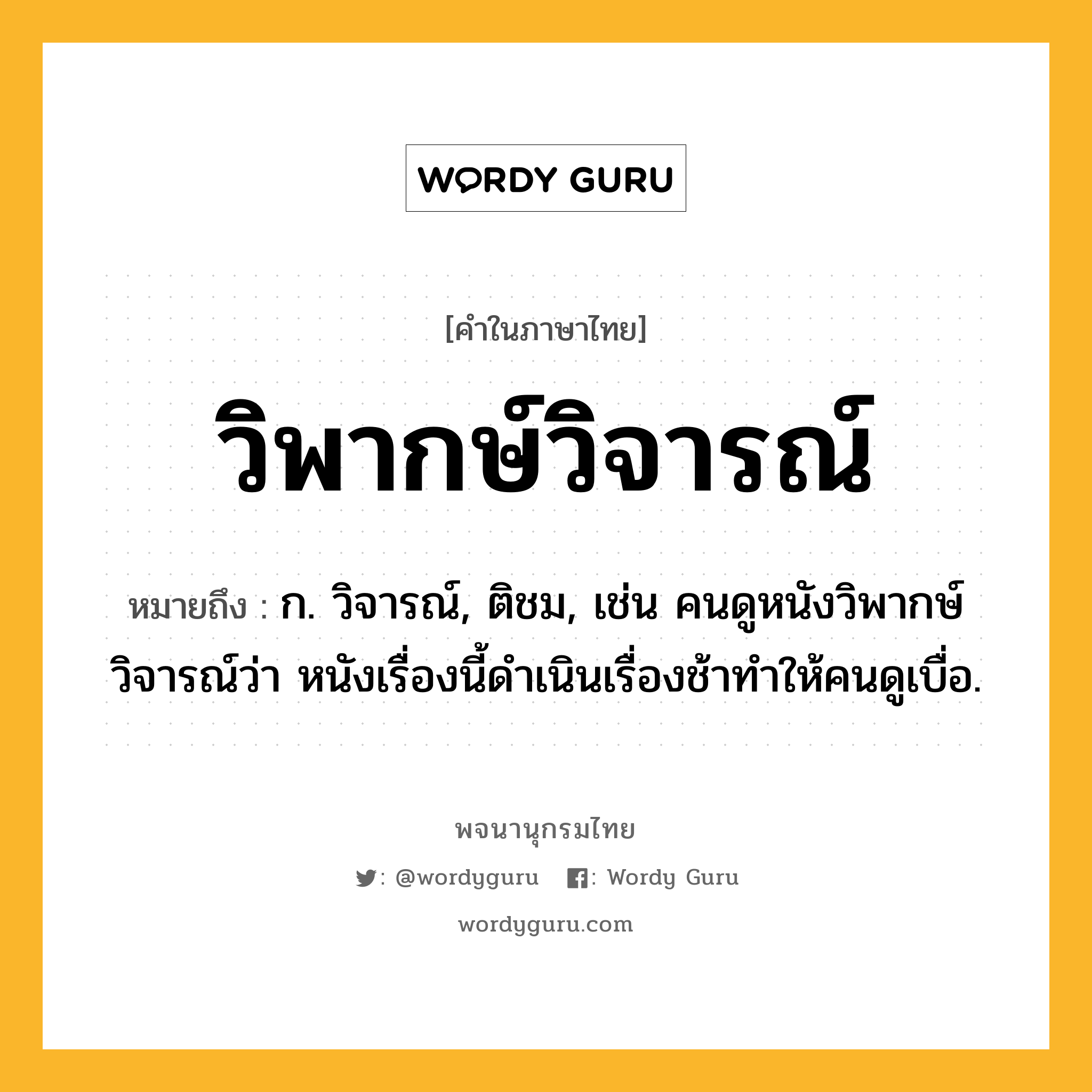 วิพากษ์วิจารณ์ หมายถึงอะไร?, คำในภาษาไทย วิพากษ์วิจารณ์ หมายถึง ก. วิจารณ์, ติชม, เช่น คนดูหนังวิพากษ์วิจารณ์ว่า หนังเรื่องนี้ดำเนินเรื่องช้าทำให้คนดูเบื่อ.