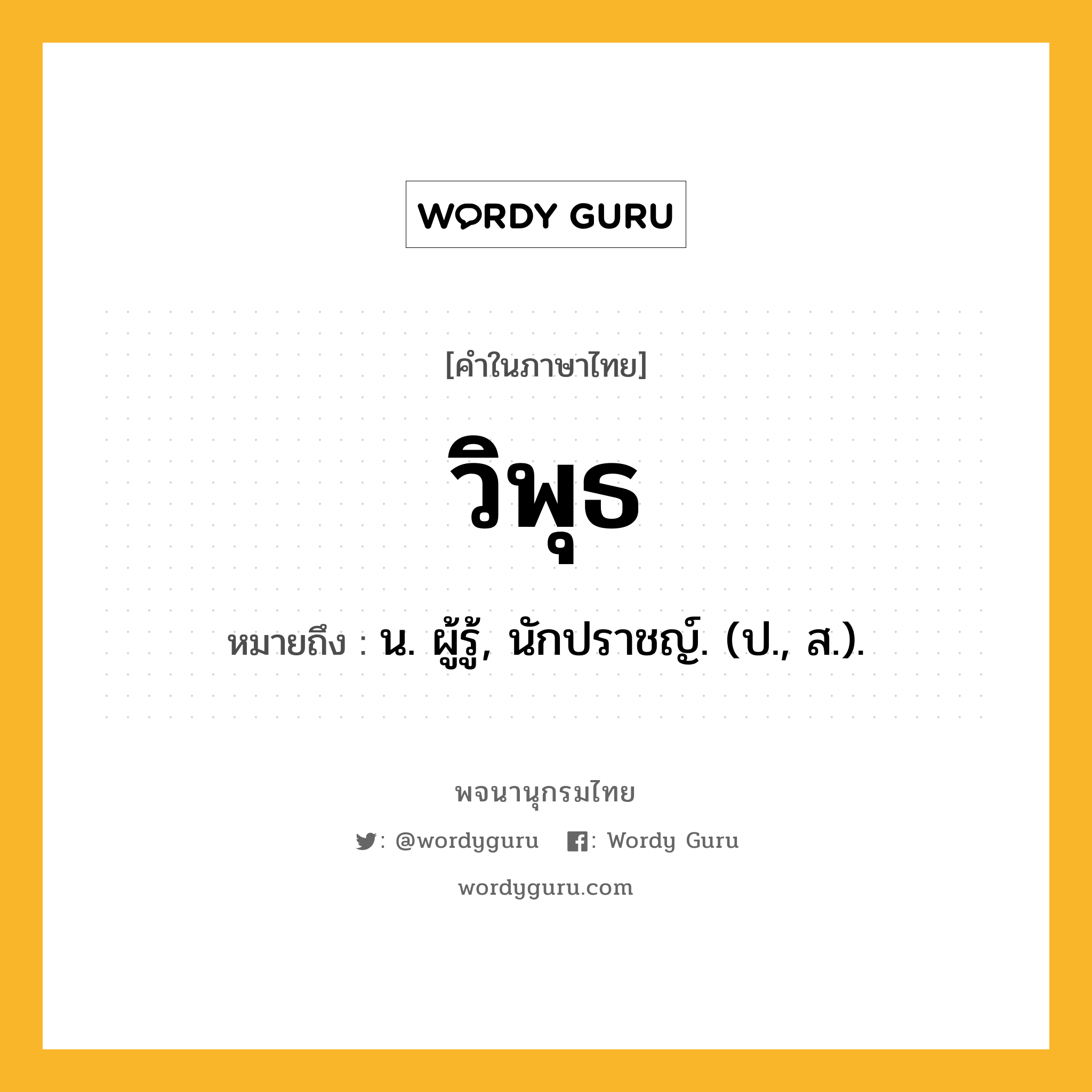 วิพุธ หมายถึงอะไร?, คำในภาษาไทย วิพุธ หมายถึง น. ผู้รู้, นักปราชญ์. (ป., ส.).