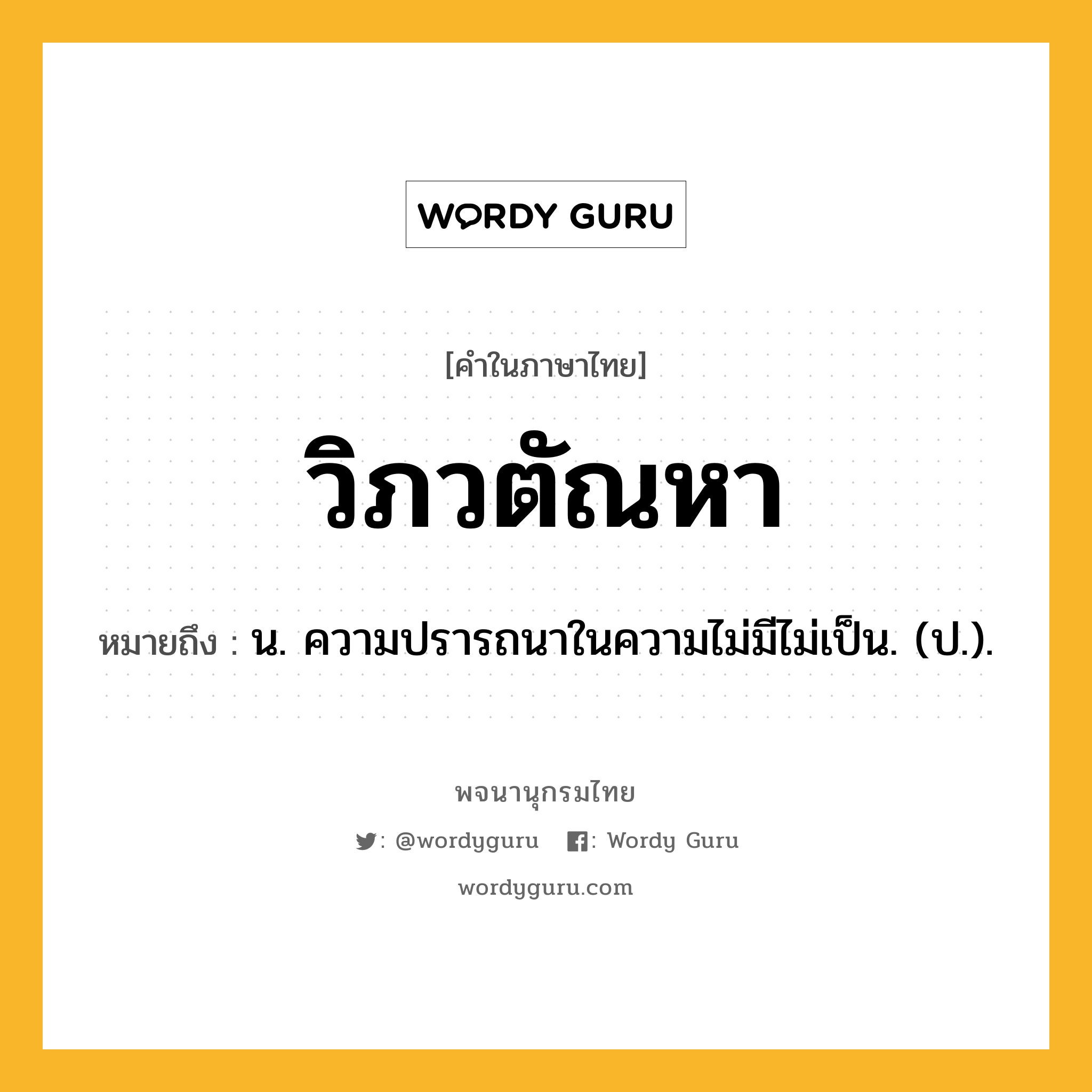 วิภวตัณหา หมายถึงอะไร?, คำในภาษาไทย วิภวตัณหา หมายถึง น. ความปรารถนาในความไม่มีไม่เป็น. (ป.).