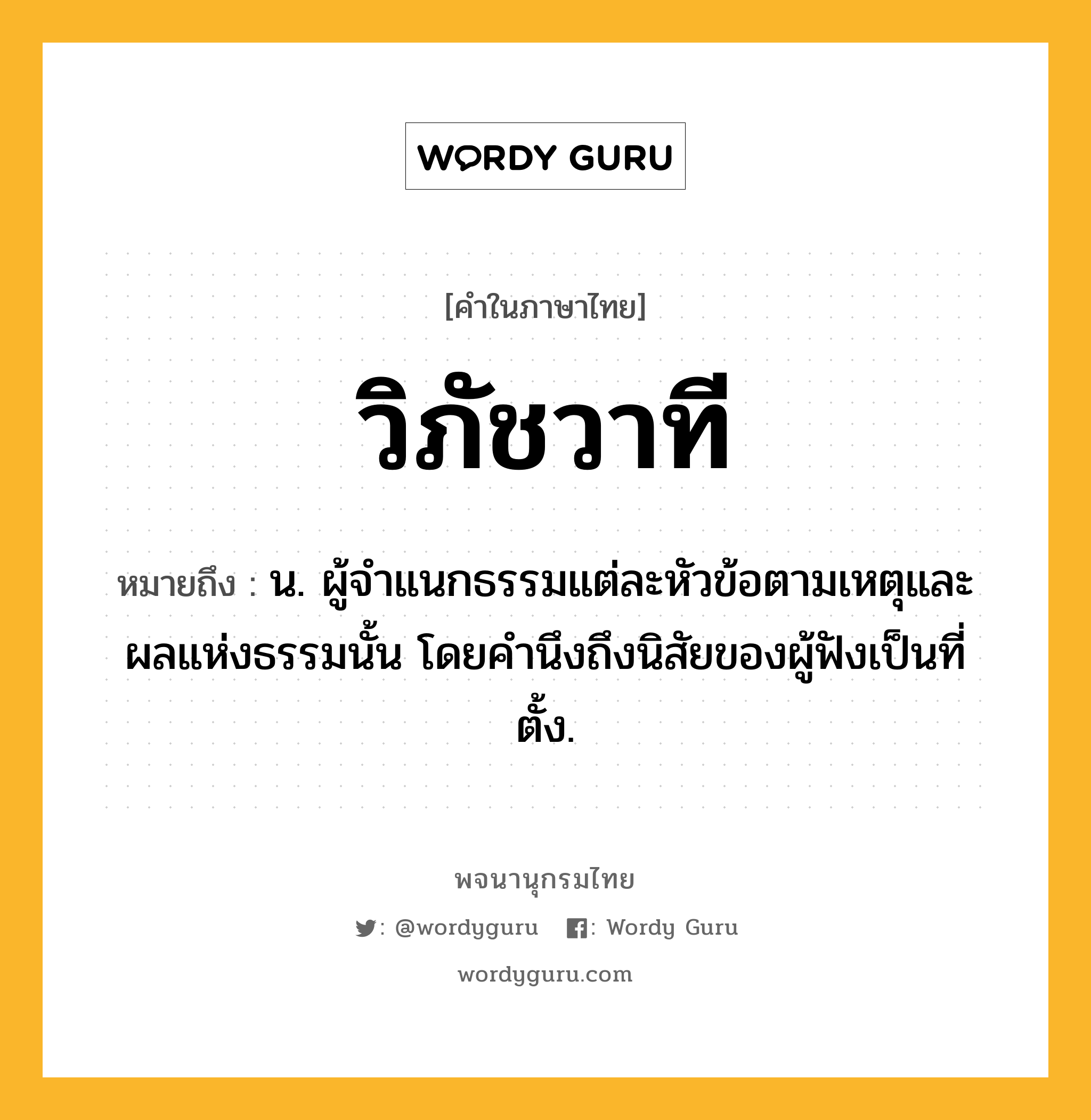 วิภัชวาที หมายถึงอะไร?, คำในภาษาไทย วิภัชวาที หมายถึง น. ผู้จําแนกธรรมแต่ละหัวข้อตามเหตุและผลแห่งธรรมนั้น โดยคํานึงถึงนิสัยของผู้ฟังเป็นที่ตั้ง.