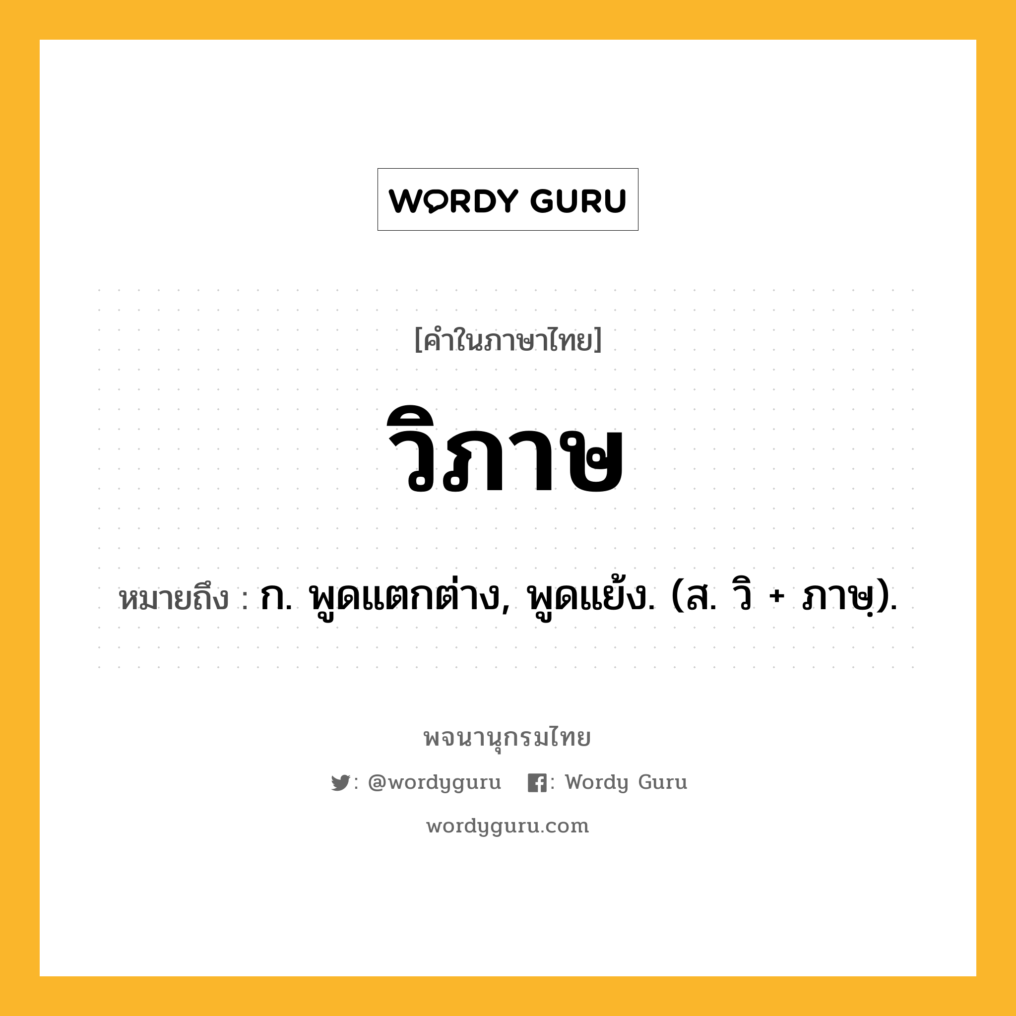 วิภาษ หมายถึงอะไร?, คำในภาษาไทย วิภาษ หมายถึง ก. พูดแตกต่าง, พูดแย้ง. (ส. วิ + ภาษฺ).