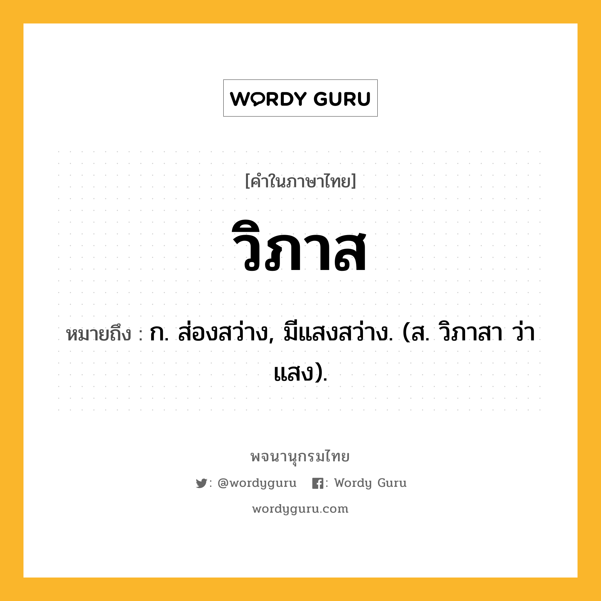 วิภาส หมายถึงอะไร?, คำในภาษาไทย วิภาส หมายถึง ก. ส่องสว่าง, มีแสงสว่าง. (ส. วิภาสา ว่า แสง).