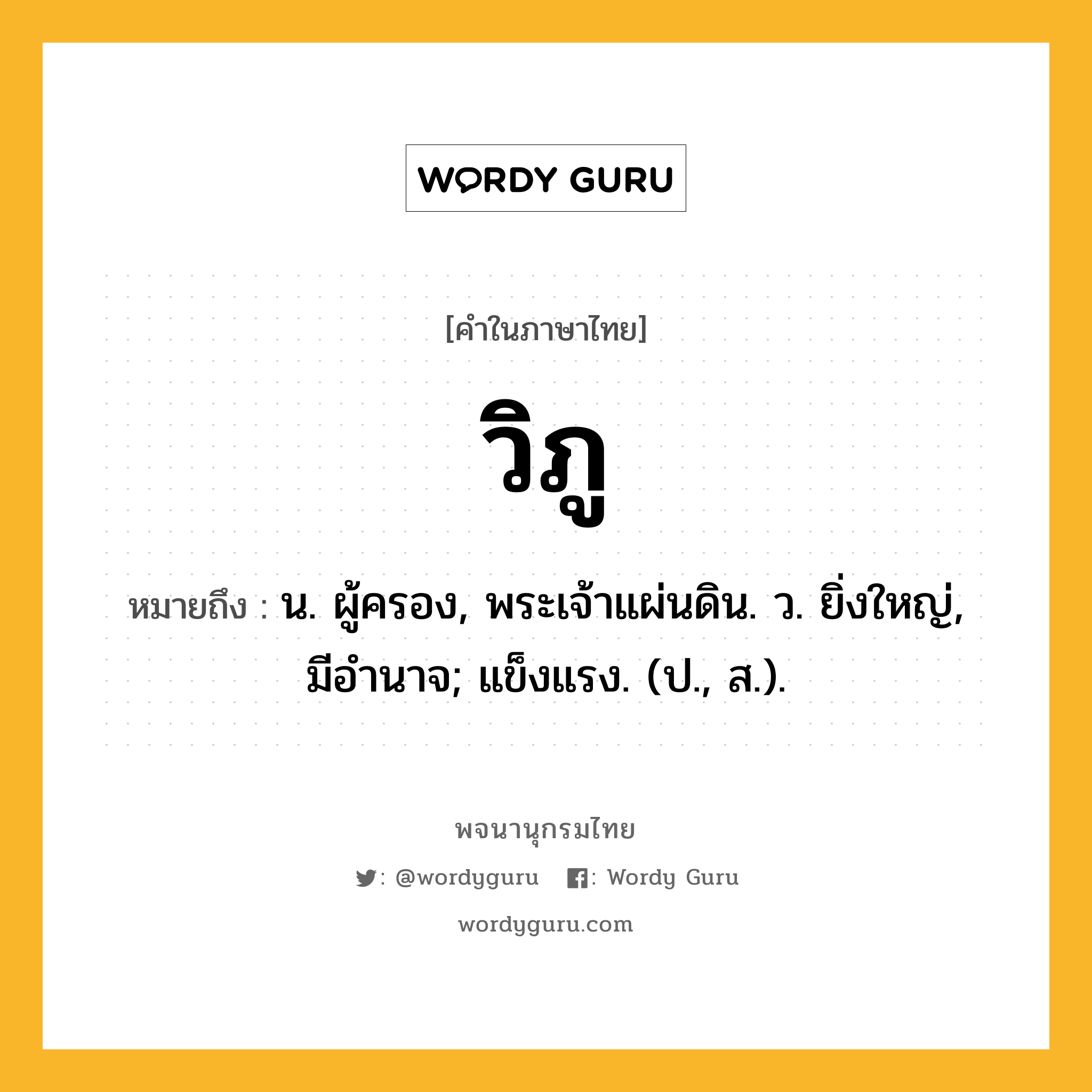 วิภู หมายถึงอะไร?, คำในภาษาไทย วิภู หมายถึง น. ผู้ครอง, พระเจ้าแผ่นดิน. ว. ยิ่งใหญ่, มีอํานาจ; แข็งแรง. (ป., ส.).