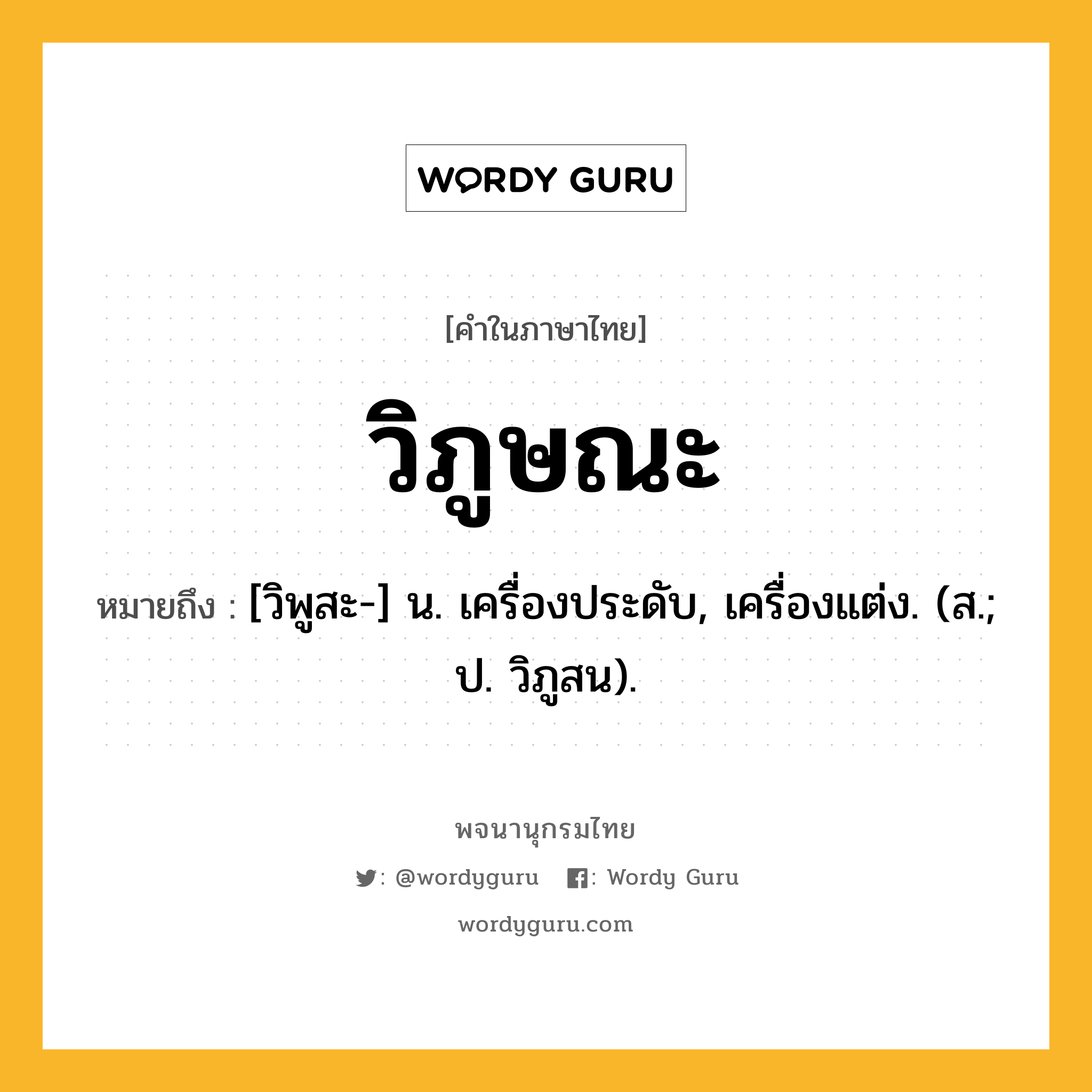 วิภูษณะ หมายถึงอะไร?, คำในภาษาไทย วิภูษณะ หมายถึง [วิพูสะ-] น. เครื่องประดับ, เครื่องแต่ง. (ส.; ป. วิภูสน).