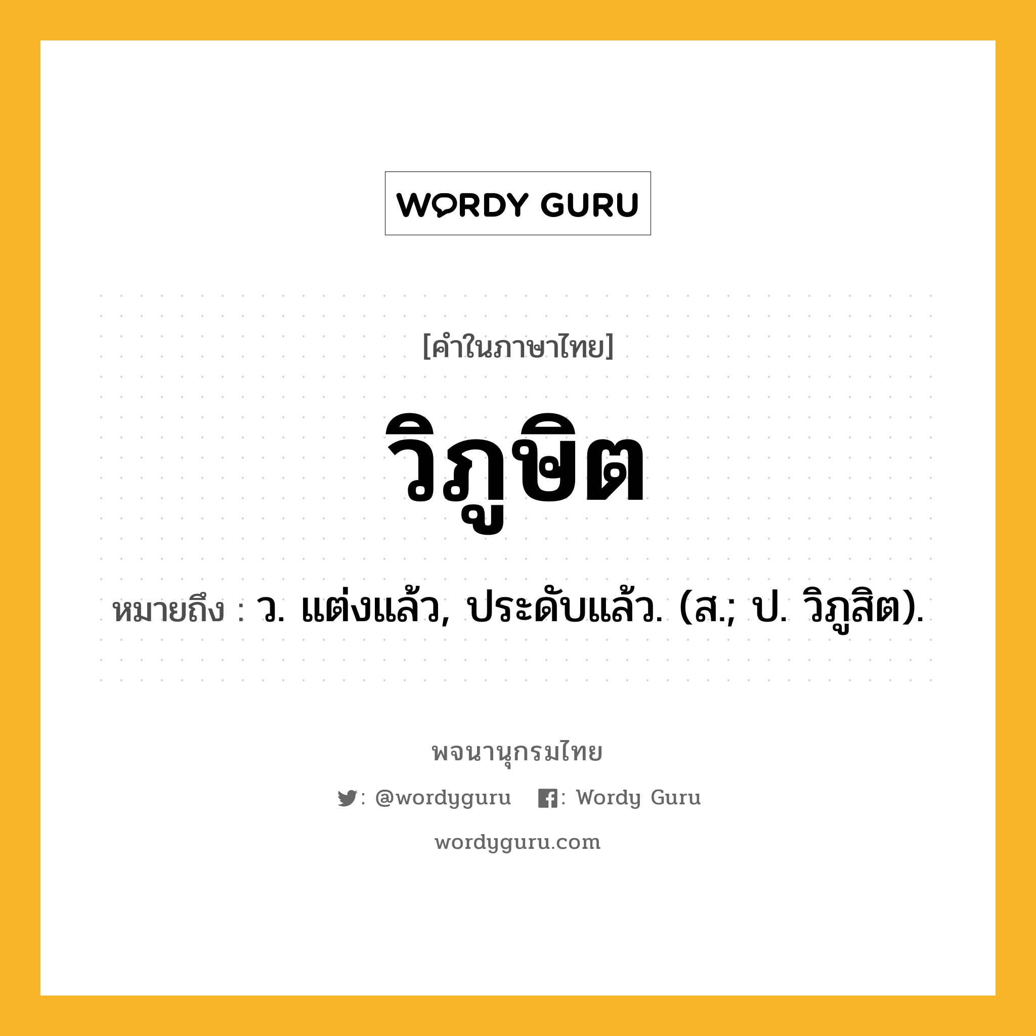 วิภูษิต หมายถึงอะไร?, คำในภาษาไทย วิภูษิต หมายถึง ว. แต่งแล้ว, ประดับแล้ว. (ส.; ป. วิภูสิต).