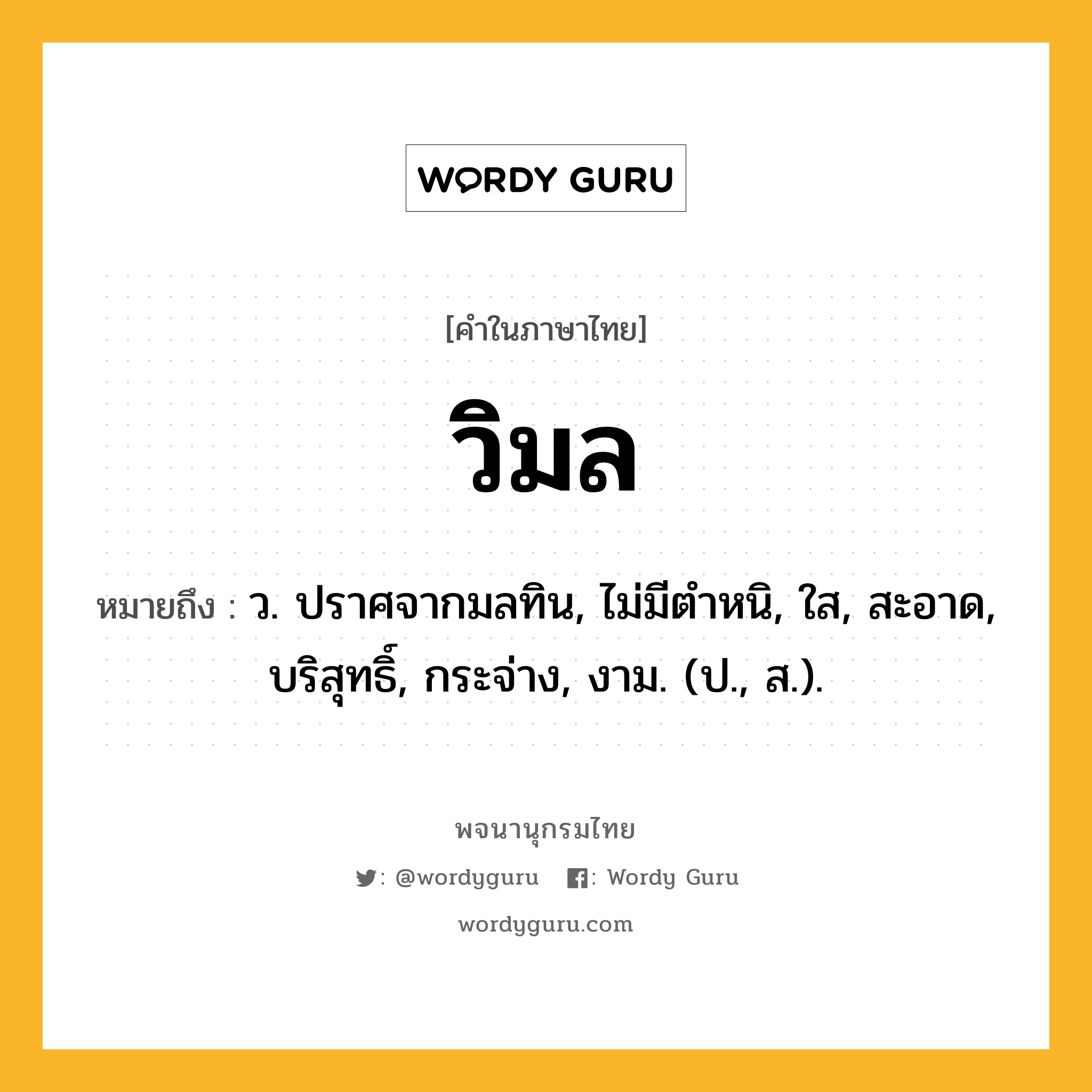 วิมล ความหมาย หมายถึงอะไร?, คำในภาษาไทย วิมล หมายถึง ว. ปราศจากมลทิน, ไม่มีตําหนิ, ใส, สะอาด, บริสุทธิ์, กระจ่าง, งาม. (ป., ส.).