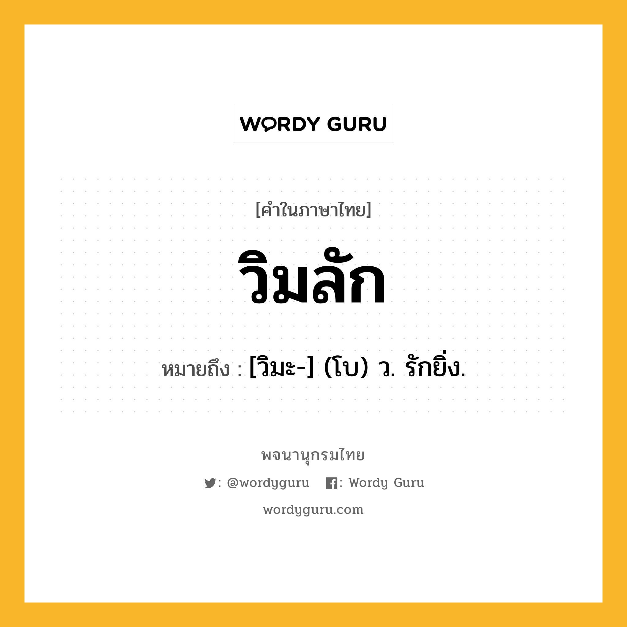 วิมลัก หมายถึงอะไร?, คำในภาษาไทย วิมลัก หมายถึง [วิมะ-] (โบ) ว. รักยิ่ง.