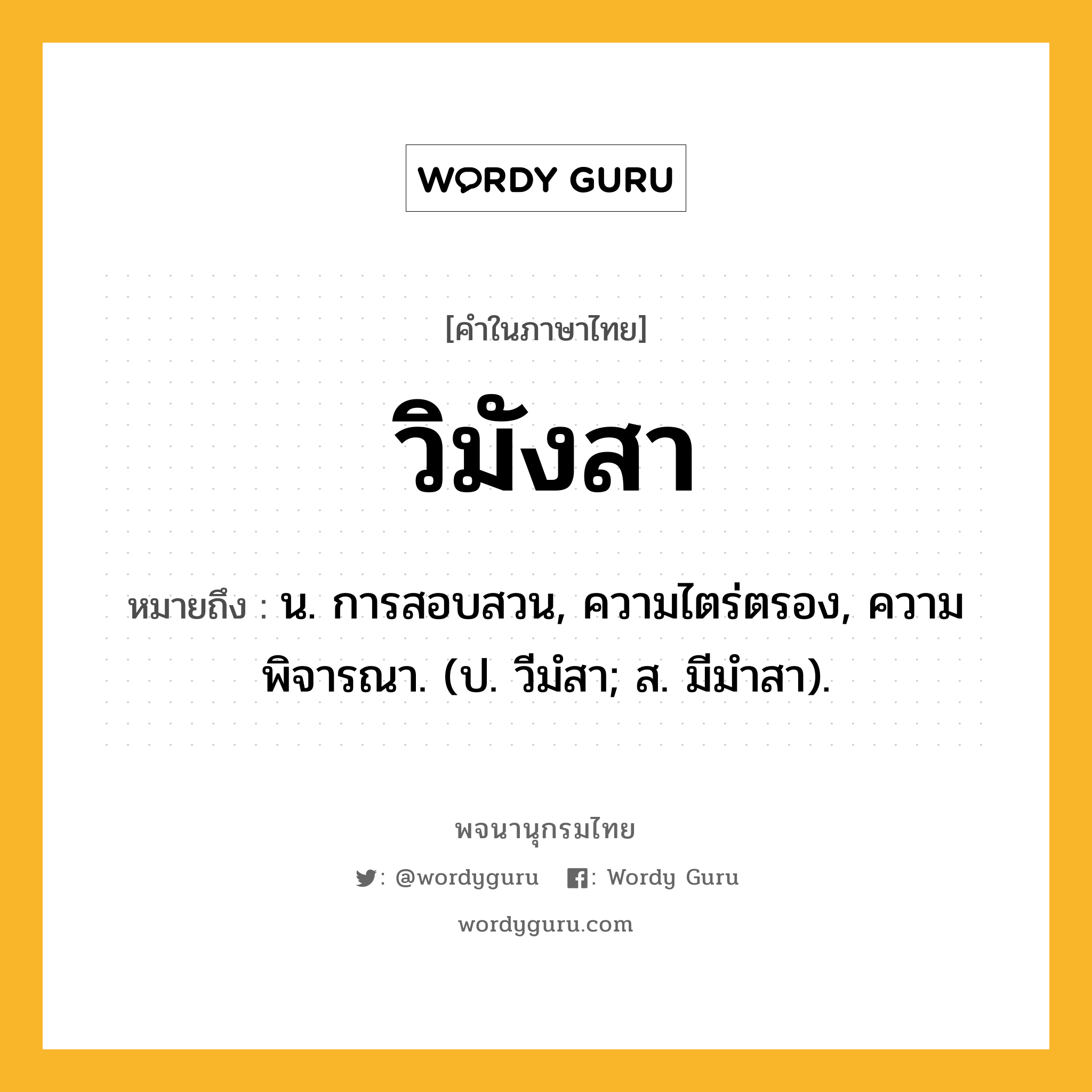 วิมังสา หมายถึงอะไร?, คำในภาษาไทย วิมังสา หมายถึง น. การสอบสวน, ความไตร่ตรอง, ความพิจารณา. (ป. วีมํสา; ส. มีมําสา).