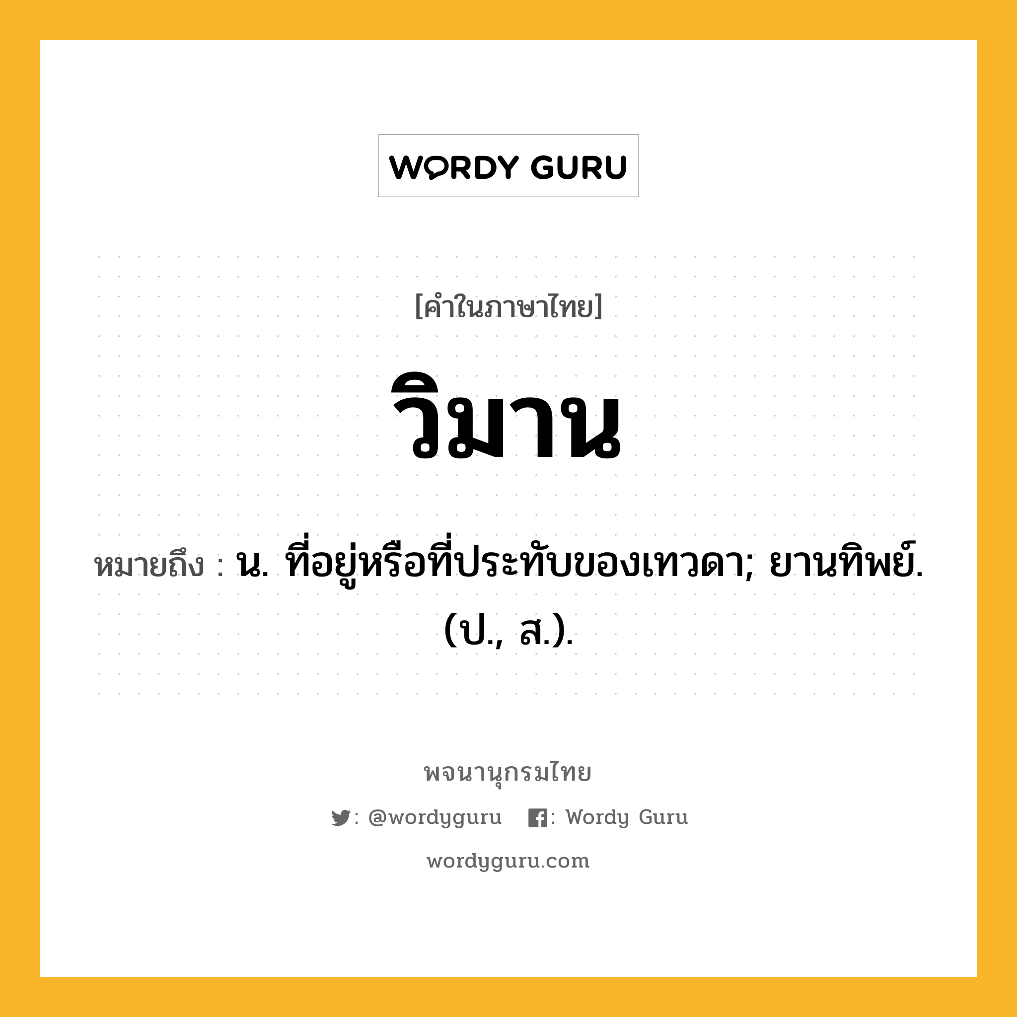 วิมาน หมายถึงอะไร?, คำในภาษาไทย วิมาน หมายถึง น. ที่อยู่หรือที่ประทับของเทวดา; ยานทิพย์. (ป., ส.).