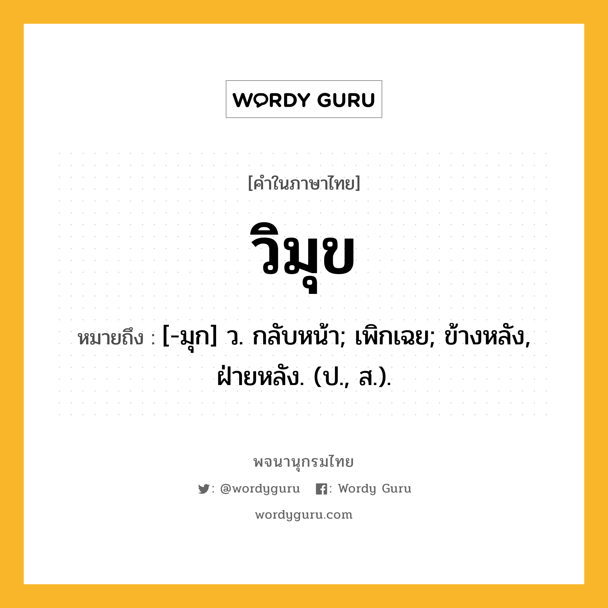 วิมุข หมายถึงอะไร?, คำในภาษาไทย วิมุข หมายถึง [-มุก] ว. กลับหน้า; เพิกเฉย; ข้างหลัง, ฝ่ายหลัง. (ป., ส.).