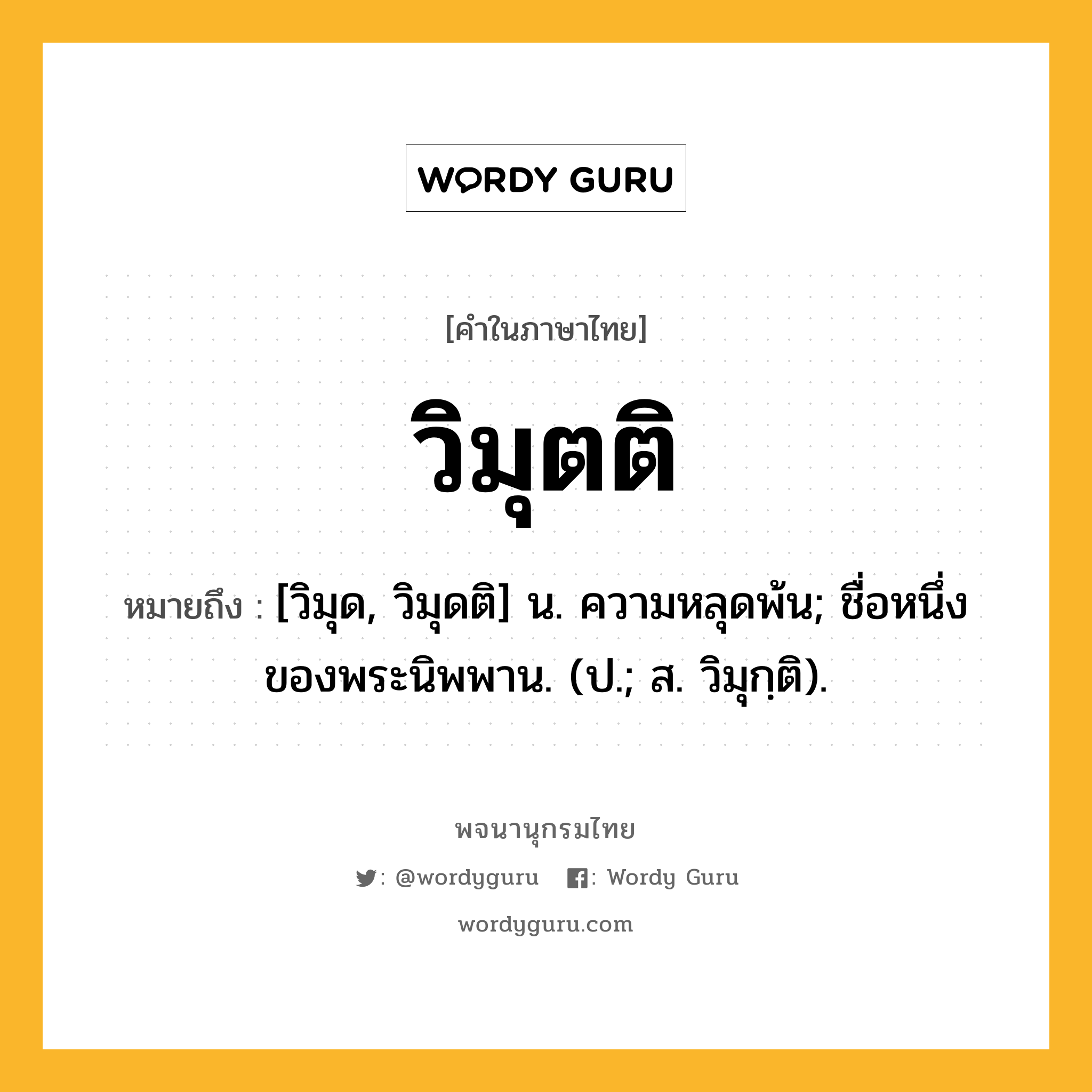 วิมุตติ หมายถึงอะไร?, คำในภาษาไทย วิมุตติ หมายถึง [วิมุด, วิมุดติ] น. ความหลุดพ้น; ชื่อหนึ่งของพระนิพพาน. (ป.; ส. วิมุกฺติ).