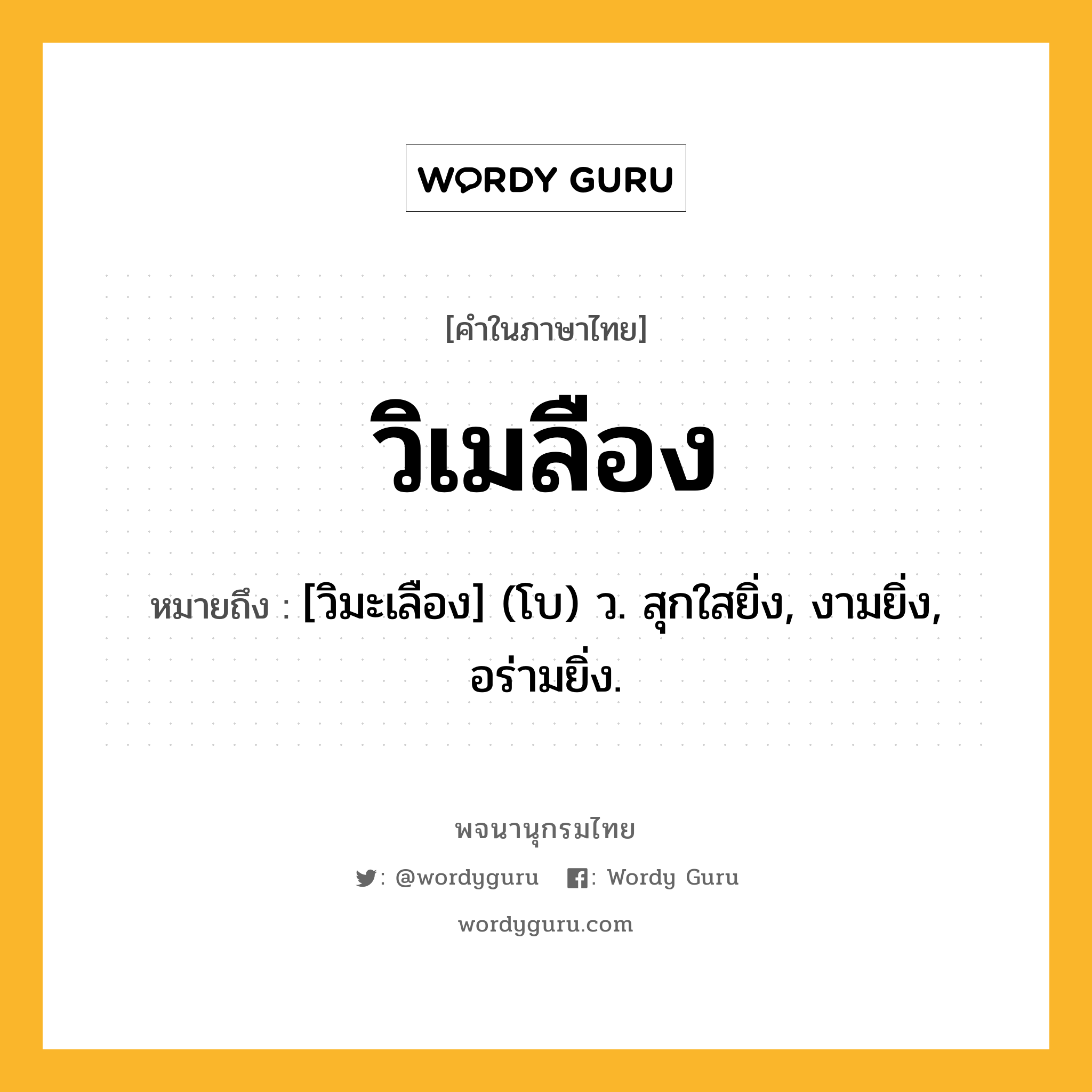 วิเมลือง ความหมาย หมายถึงอะไร?, คำในภาษาไทย วิเมลือง หมายถึง [วิมะเลือง] (โบ) ว. สุกใสยิ่ง, งามยิ่ง, อร่ามยิ่ง.