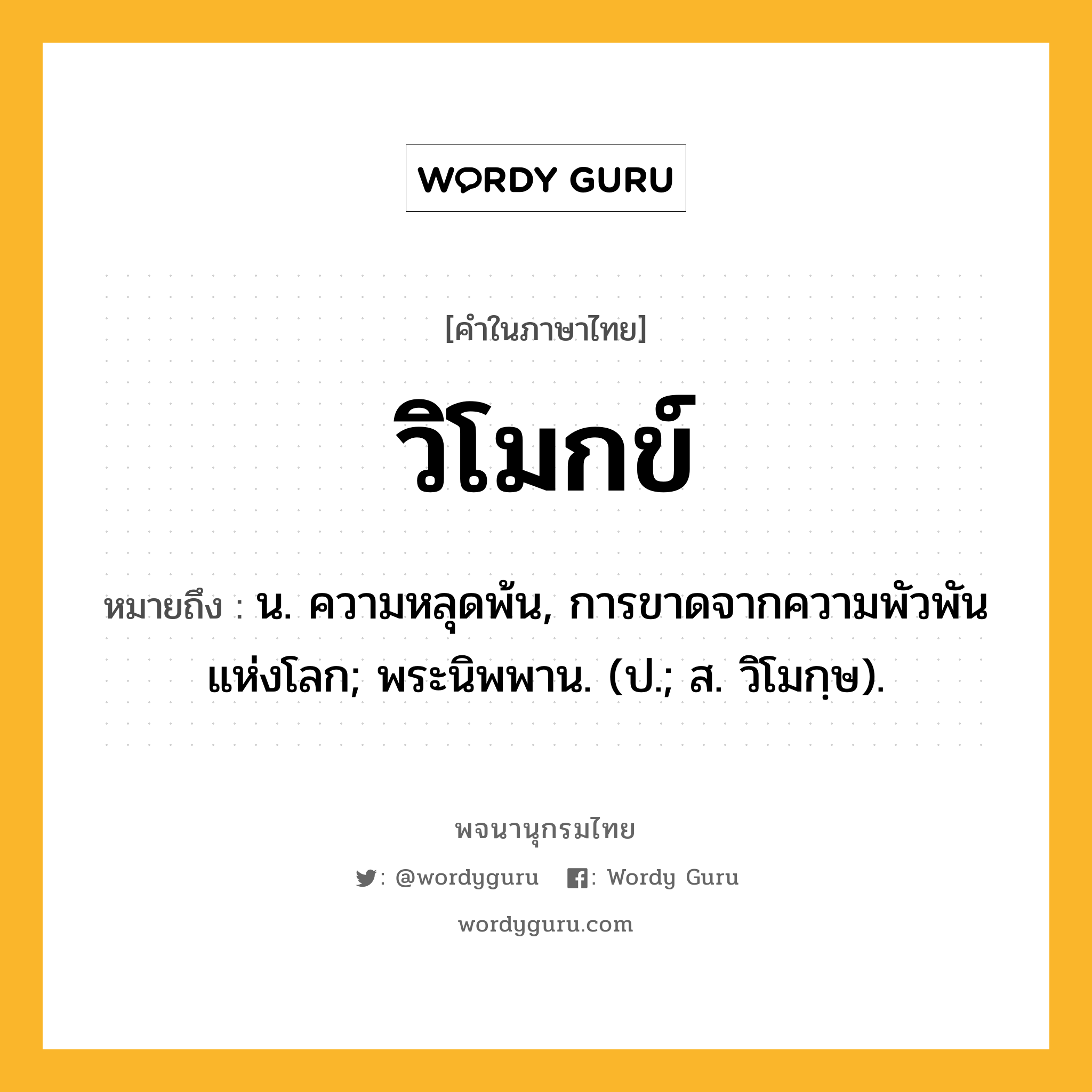 วิโมกข์ หมายถึงอะไร?, คำในภาษาไทย วิโมกข์ หมายถึง น. ความหลุดพ้น, การขาดจากความพัวพันแห่งโลก; พระนิพพาน. (ป.; ส. วิโมกฺษ).