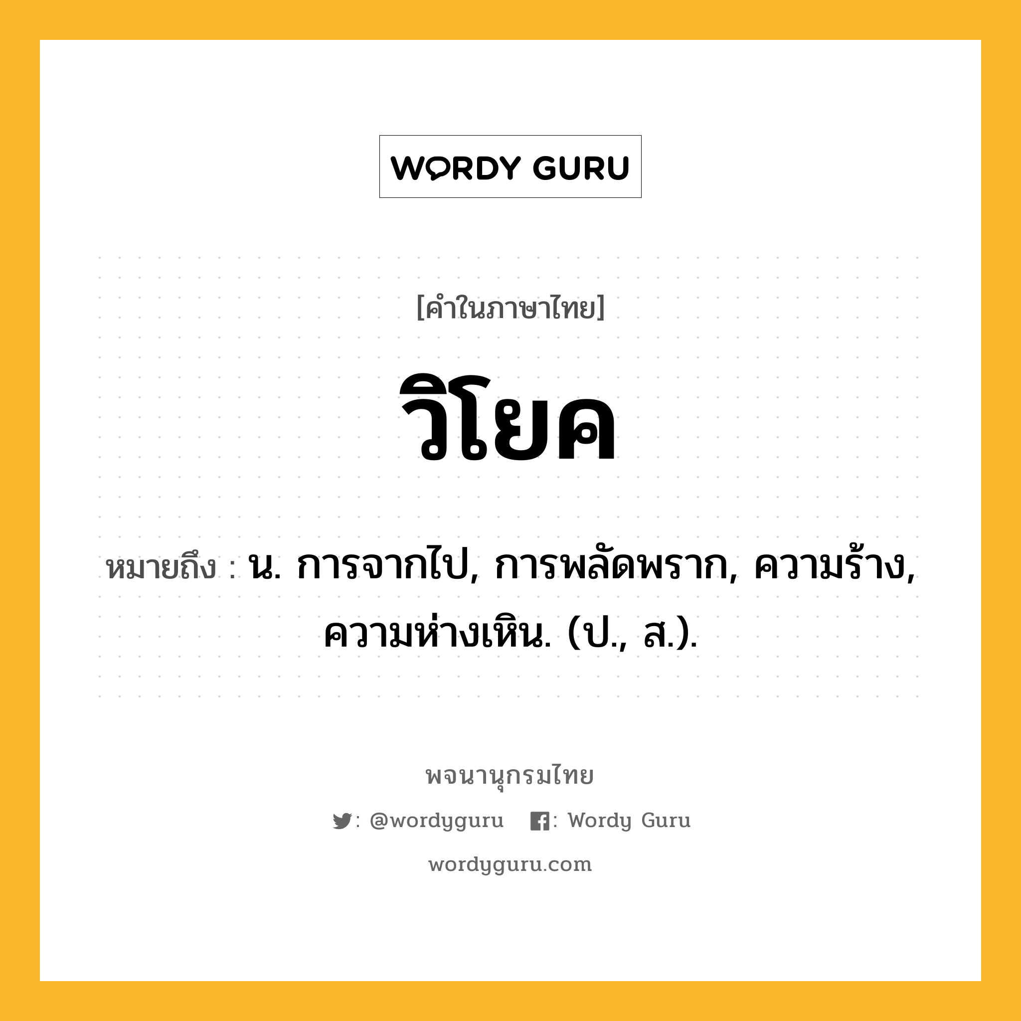 วิโยค หมายถึงอะไร?, คำในภาษาไทย วิโยค หมายถึง น. การจากไป, การพลัดพราก, ความร้าง, ความห่างเหิน. (ป., ส.).