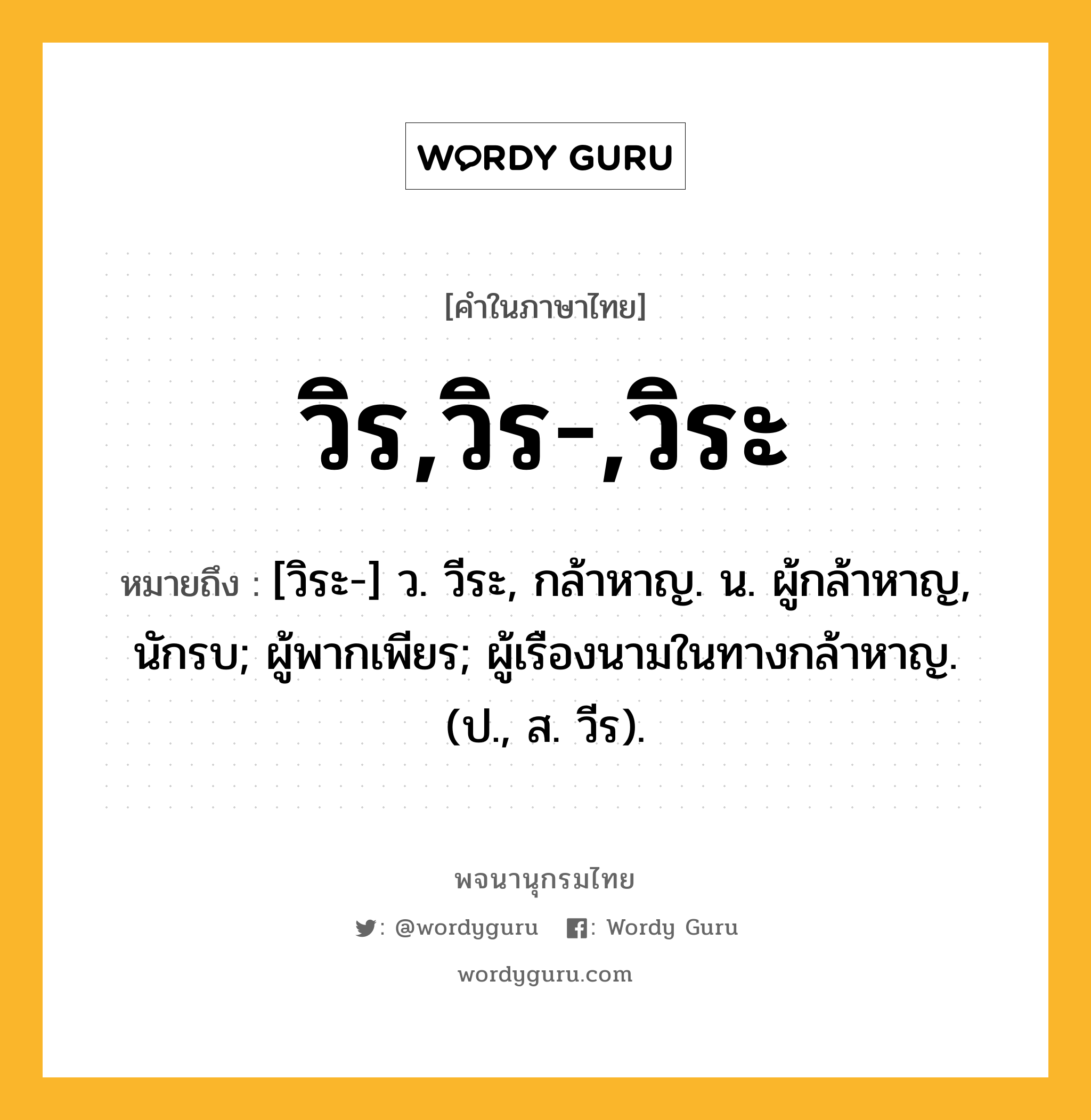 วิร,วิร-,วิระ หมายถึงอะไร?, คำในภาษาไทย วิร,วิร-,วิระ หมายถึง [วิระ-] ว. วีระ, กล้าหาญ. น. ผู้กล้าหาญ, นักรบ; ผู้พากเพียร; ผู้เรืองนามในทางกล้าหาญ. (ป., ส. วีร).